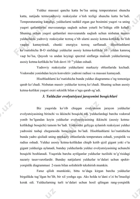evolyutsiyasining uchunchi bosqichi boshlanadi. yuqorida barcha aytilganlar yulduzlar tuzilishi to’g’risidagi nazariy tasavvurotlardir. bunday natijalarni yulduzlar to’dalari uchun spektr-yorqinlik diagrammasi 2-rasm bilan solishtirib tekshirish mumkin. faraz qilish mumkinki, bitta to’daga kirgan barcha yulduzlar birgalikda tug’ilgan bo’lib, bir xil yoshga ega. aks holda to’dani o’zi bo’lmasligi kerak edi. yulduzlarning turli to’dalari uchun hosil qilingan rang-yorqinlik diagrammalarini o’zaro solishtirish ko’rsatadiki, yulduzlar ketma-ketligi turli to’dalar uchun o’nga va yuqoriga turlicha og’adi. tushunarliki og’ish qancha katta bo’lsa bu to’da yulduzlari shuncha qaridir. bunday diagrammalar yordamida osongina qaysi to’da avval qaysi biri keyin hosil bo’lganligini aniqlab to’dalardagi yulduzlarni taxminiy yoshini aniqlash mumkin. sharli to’dalarda asosiy ketma-ketlik yomon ko’rinadi, ketma-ketlikning yuqori qismi shuning uchun ko’rinmaydiki mos yulduzlar, yulduzlar evolyutsiyasini ikkinchi stadiyasini o’tib chiqib ketgan bo’lsa (3-rasm), pastdagi yulduzlar kuchsiz yulduzlarni kuzatish qiyinligi uchun (asosiy ketma-ketlik pastga tushayotgan bo’lishi mumkin) ko’rinmaydi. lekin eski sochilgan to’dalar uchun qizil gigant sohasi yaxshi ko’rinadi. bunday ko’plab ko’rinadigan to’dadagi yulduzlar evolyutsiyasining uchunchi …