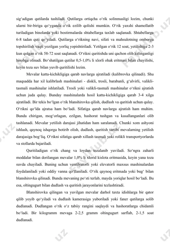 topshirilish vaqti yozilgan yorliq yopishtiriladi. yetilgan o‘rik 12 soat, yetilishiga 2-3 kun qolgan o‘rik 58-72 soat saqlanadi. o‘rikni quritishda uni qachon olib kelinganligi hisobga olinadi. bo‘shatilgan qutilar 0,5-1,0% li xlorli ohak eritmasi bilan chayilishi, keyin toza suv bilan yuvib quritilishi lozim. mevalar katta-kichikligiga qarab navlarga ajratiladi (kalibrovka qilinadi). shu maqsadda har xil kalibrlash mashinalari - diskli, trosli, barabanli, g‘alvirli, valikli-tasmali mashinalar ishlatiladi. trosli yoki valikli-tasmali mashinalar o‘rikni ajratish uchun juda qulay. bunday mashinalarda hosil katta-kichikligiga qarab 3-4 xilga ajratiladi. bir tekis bo‘lgan o‘rik blanshirovka qilish, dudlash va quritish uchun qulay. o‘rikni qo‘lda ajratsa ham bo‘ladi. sifatiga qarab navlarga ajratish ham muhim. bunda chirigan, mog‘orlagan, ezilgan, hashorat tushgan va kasallanganlari olib tashlanadi. mevalar yetilish darajasi jihatidan ham saralanadi. chunki xom ashyoni ishlash, qaynoq ishqorga botirib olish, dudlash, quritish tartibi mevalarning yetilish darajasiga bog‘liq. o‘rikni sifatiga qarab xillash tasmali yoki rolikli transportyorlarda va stollarda bajariladi. quritiladigan o‘rik chang va loydan tozalanib yuviladi. …