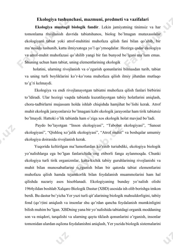atini o’z vaqtida f. engels yuqori baholab “tabiiy tanlash tushunchasi e. gekkelning ishlari va xizmatlari tufayli barqarorlandi, turlarning o’zgaruvchanligi esa ularni muhitga, yashash joyiga moslashishi va nasliy belgilarning o’tishi bilan yoritildi” deydi. e. gekkelgach xviii-xix asrning buyuk biologlari biologiya fani rivojlanishiga katta hissa qo’shdilar, o’simlik v hayvonlarning yashshini, tarqalishini o’rgandilar, lekin ular “ekologiya” so’zini ishlatmagan edilar. masalan, xviii asrning boshlarida antonvan levenguk mikroorganizmlarda ozuqaviy bog’liqliklar, ularning sonini boshqarishini bilgan. ingliz botanigi richrd bredli o’simliklarning biologik mahsuldorligi k. myobius (1825-1908) turli organiuzmlarning uyushmasi biotsenoz ta’limotini ishlab chiqdi. 1895 yili daniyalik botanik ye. varming “ekologiya” atamasini botanikaga kiritdi. ekologiya o’zining mazmuni bo’yicha: mikroorganizmlar, o’simliklar va hayvonlarning tabiiy sharoitda yashash, rivojlanish, tarqalish qonunlarini o’rganish natijasida o’rganizmlarning turli biologik evolyutsin taraqqiyot bosqichlarini, ya’ni: organik molekula  gen  organella hujayra to’qima orga tur vakillari  turlar va o’z navbatida ularning obiotik va biotik omillar ta’sirida katta biologik birliklar tizimini xosil qilishini o’rganadi ekologiya fanining …