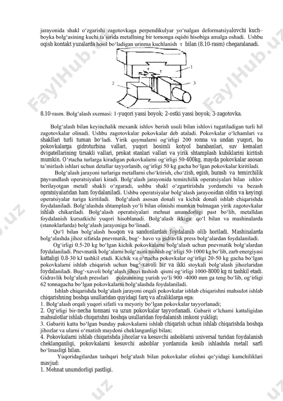 ib yasaladi. oddatda, zagotovka podboyka bilan cho‘zilgandan so‘ng, uning yuzi silliqlanadi. tekislagichlar bilan yuzalar tekislaganda ularga zarb bilan urmaslik kerak, chunki bunda metallni deformatsiyalash emas, balki notekis joylarini tekislash va pokovkani berilgan o‘lchamlarga to‘g‘rilash zarurdir. tekislagichlarda ishchi yuzasida yog‘och dastak kiritish uchun teshiklar bo‘ladi. 8.8-rasm. gvozdilni. a- oddiy, b-maxsus ko‘p qatorli 8.9-rasm.temirchilik shaklli. gvozdilni–metall plastinka (8.8-rasm) bo‘lib, 45 markdagi po‘latdan bolg‘alash usuli bilan tayyorlanadi. ular golovkasi boltlar, parchinlash va mixchalar bilan mahkamlash uchun teshiklar (8.8-rasm, b) mavjud. temirchilik shakli. po‘lat 35 yoki 40l markadagi po‘latlardan tayyorlanib, og‘irligi 50 kg gacha, ochiq teshiklar va chetki yuzasi shaldor keskichlarga ega. temirchilik shaklida (8.9-rasm) pokovkalarga teshiklar ochish, teshiklarni uyish va profillarni egish ishlari bajariladi. 8.2 asosiy temirchilik jarayoni metallarni bolg‘alash bosim bilan ishlov berishning bir usuli hisoblanadi. metallarni bosim bilan ishlov berishning xoxlagan turi berilgan zagotovkani shaklini o‘zgartirish bilan asoslanadi,shuning uchun bolg‘alash ham bosim bilan ishlov berishning bir turidir. bolg‘alash jarayonida shakl o‘zgarishi …