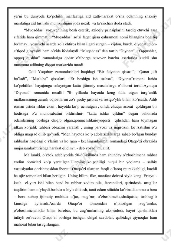 manida muallif 70- yillarda hayotda keng ildiz otgan turg’unlik mafkurasining zararli oqibatlarini zo’r ijodiy jasorat va rostgo’ylik bilan ko’rsatdi. adib roman ustida ishlar ekan , hayotda ko’p uchratgan , dilida chuqur asorat qoldirgan bir hodisaga o’z munosabatini bildirishni- “katta ishlar qildim” degan bahonada odamlarning boshiga chiqib olgan,qonunchiliknioyoqosti qilishdan ham toymagan ulkan xo’jalik rahbari obrazini yaratish , uning parvozi va inqirozini ko’rsatishni o’z oldiga maqsad qilib qo’yadi. “men hayotda ko’p adolatsizliklarga sabab bo’lgan bunday rahbarlar haqidagi o’ylarim va ko’rgan – kechirganlarimni romandagi otaqo’zi obrazida mujassamlashtirishga harakat qildim”, - deb yozadi muallif. ma’lumki, o’zbek adabiyotida 50-60-yillarda ham shunday o’zboshimcha rahbar xodim obrazlari ko’p yaratilgan.ularning ko’pchiligi nuqul bir yoqlama – salbiy xususiyatlar qorishmasidan iborat . otaqo’zi ulardan farqli o’laroq murakkabligi, kuchli ba ojiz tomonlari bilan berilgan. uning bilim, fikr, manfaat doirasi xiyla keng. ertayu - kech el-yurt ishi bilan band bu rahbar xodim oila, farzandlari, qarindosh- urug’lar taqdirini ham o’ylaydi.boshda u hiyla dilkash, …