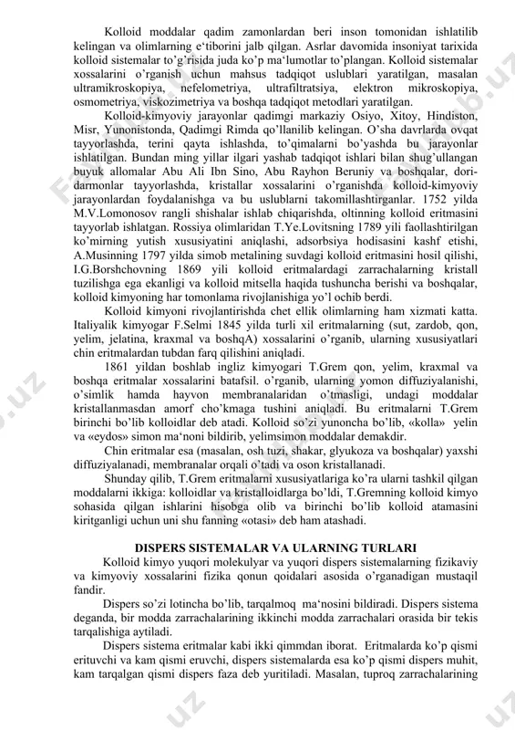 gulyatsiya, cho’kish, peptizatsiya, adsorbsiya jarayonlari keng qo’llaniladi. o’simlik va hayvon tolalarini hamda sun‘iy tolalarni bo’yash ham kolloid-kimyoviy jarayonga asoslangan. tolali materiallarning o’zi-yuqori polimerli moddalar bo’lib, ular kolloid-kimyoviy jarayonlar yordamida hosil qilingan va kolloid kimyo tomonidan o’rganiladi. ko’pchilik bo’yoqlar, kolloid sistema holatida qo’llaniladi. unda bo’yovchi modda dispers faza va suv asa dispers muhit rolini o’ynaydi. teri oshlash jarayoni ham kolloid-kimyoviy jarayondir, chunki unda buktirish, gidratatsiya, peptizatsiya, adsorbsiya, degidratatsiya jarayonlari qo’llaniladi. o’simlik va hayvon organizmlarining oziqlanishi va o’sishi ham kolloid-dispers sistemalarga asoslangan. kauchukni qattiq va elastik rezinaga aylantirish maqsadida qora qurum ishlatiladi. bu yerda kauchuk dispers muhit va qurum esa dispers faza rolini o’ynaydi. shu sababli rezinaning mustahkamligi 10-20 marta oshadi. kolloid-kimyoviy jarayonlar metallurgiyada, keramik buyumlar, sement, plastik massalar, qimmatbaho sun‘iy toshlar, rangli shishalar. sun‘iy teri, qog’oz, karton, sovun, surkov moylari, bo’yoqlar, pigmentlar, laklar, har xil emulsiyalar, metall qotishmalar ishlab chiqarishda juda katta ahamiyatga ega. kolloid kimyo. taraqqiyotining qisqacha tarixi. kolloid moddalar …