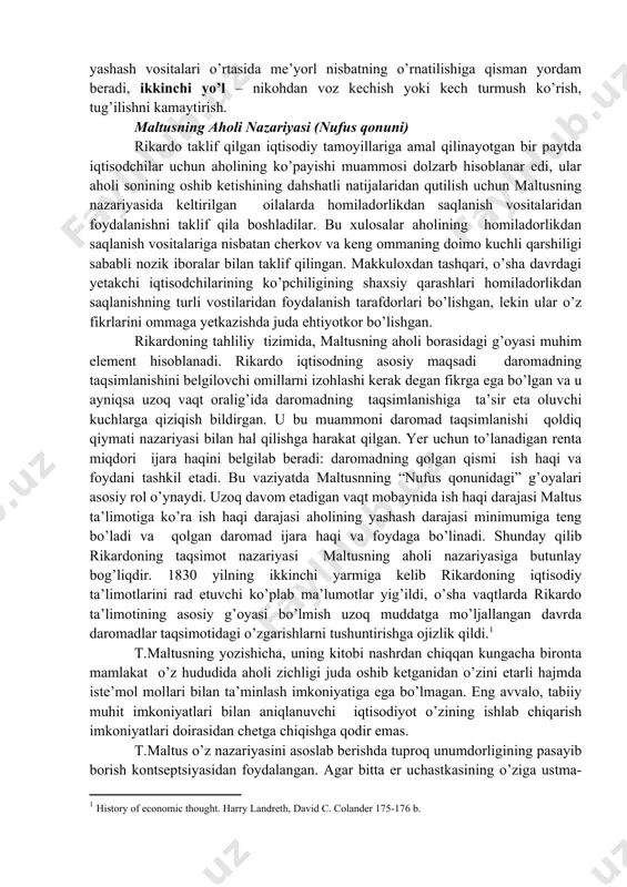 b boradi, oziq-ovqat mahsulotlarning o’sishi esa, ancha orqada qolib ketadi deb ishontirishga uringan. t.maltus aholining ko’payishini cheklovchi muayyan chora-tadbirlar qo’llanilmasa, insoniyat ocharchilikka duch keladi deb xulosa qiladi va bunday vaziyatdan chiqishning ikki yo’lini taklif etadi: birinchisi – epidemiyalar, urushlar, kasalliklar natijasida aholining kamayishi, bunda tabiatning o’zi kishilar bilan ularning yashash vositalari o’rtasida me’yorl nisbatning o’rnatilishiga qisman yordam beradi, ikkinchi yo’l – nikohdan voz kechish yoki kech turmush ko’rish, tug’ilishni kamaytirish. maltusning aholi nazariyasi (nufus qonuni) rikardo taklif qilgan iqtisodiy tamoyillariga amal qilinayotgan bir paytda iqtisodchilar uchun aholining ko’payishi muammosi dolzarb hisoblanar edi, ular aholi sonining oshib ketishining dahshatli natijalaridan qutilish uchun maltusning nazariyasida keltirilgan oilalarda homiladorlikdan saqlanish vositalaridan foydalanishni taklif qila boshladilar. bu xulosalar aholining homiladorlikdan saqlanish vositalariga nisbatan cherkov va keng ommaning doimo kuchli qarshiligi sababli nozik iboralar bilan taklif qilingan. makkuloxdan tashqari, o’sha davrdagi yetakchi iqtisodchilarining ko’pchiligining shaxsiy qarashlari homiladorlikdan saqlanishning turli vostilaridan foydalanish tarafdorlari bo’lishgan, lekin ular …