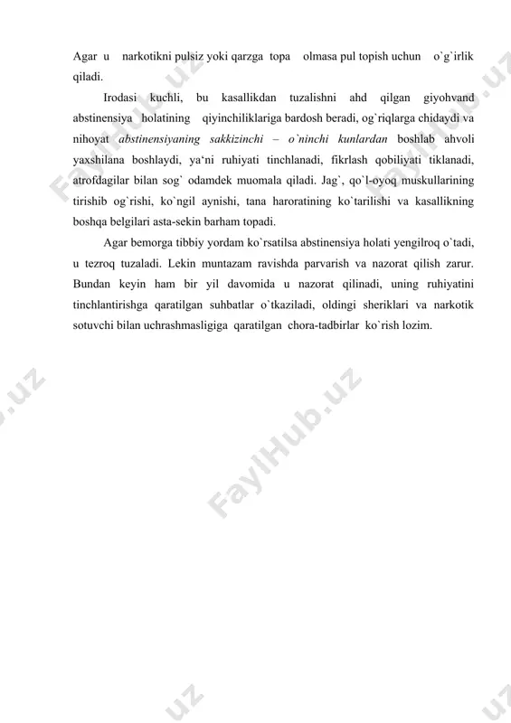 ish uchun o`zining sheriklari yoki narkotik sotuvchining oldiga boradi. agar u narkotikni pulsiz yoki qarzga topa olmasa pul topish uchun o`g`irlik qiladi. irodasi kuchli, bu kasallikdan tuzalishni ahd qilgan giyohvand abstinensiya holatining qiyinchiliklariga bardosh beradi, og`riqlarga chidaydi va nihoyat abstinensiyaning sakkizinchi – o`ninchi kunlardan boshlab ahvoli yaxshilana boshlaydi, ya‘ni ruhiyati tinchlanadi, fikrlash qobiliyati tiklanadi, atrofdagilar bilan sog` odamdek muomala qiladi. jag`, qo`l-oyoq muskullarining tirishib og`rishi, ko`ngil aynishi, tana haroratining ko`tarilishi va kasallikning boshqa belgilari asta-sekin barham topadi. agar bemorga tibbiy yordam ko`rsatilsa abstinensiya holati yengilroq o`tadi, u tezroq tuzaladi. lekin muntazam ravishda parvarish va nazorat qilish zarur. bundan keyin ham bir yil davomida u nazorat qilinadi, uning ruhiyatini tinchlantirishga qaratilgan suhbatlar o`tkaziladi, oldingi sheriklari va narkotik sotuvchi bilan uchrashmasligiga qaratilgan chora-tadbirlar ko`rish lozim.