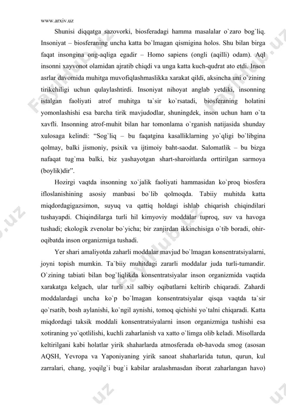 rib chiqaradi. bu bilan bog`liqlikda valeologiya bir tomondan, atrof muhitning inson sog`lig`iga ta`sir etish xarakterini o`rganish, boshqa tomondan esa, sog`lomlik nuqtai nazaridan tashqi muhitning qulay sharoitlarini yaratishda inson hulqi haqida tavsiyala ishlab chiqishi zarur. shunisi diqqatga sazovorki, biosferadagi hamma masalalar o`zaro bog`liq. insoniyat – biosferaning uncha katta bo`lmagan qismigina holos. shu bilan birga faqat insongina ong-aqliga egadir – homo sapiens (ongli (aqilli) odam). aql insonni xayvonot olamidan ajratib chiqdi va unga katta kuch-qudrat ato etdi. inson asrlar davomida muhitga muvofiqlashmaslikka xarakat qildi, aksincha uni o`zining tirikchiligi uchun qulaylashtirdi. insoniyat nihoyat anglab yetdiki, insonning istalgan faoliyati atrof muhitga ta`sir ko`rsatadi, biosferaning holatini yomonlashishi esa barcha tirik mavjudodlar, shuningdek, inson uchun ham o`ta xavfli. insonning atrof-muhit bilan har tomonlama o`rganish natijasida shunday xulosaga kelindi: “sog`liq – bu faqatgina kasalliklarning yo`qligi bo`libgina qolmay, balki jismoniy, psixik va ijtimoiy baht-saodat. salomatlik – bu bizga nafaqat tug`ma balki, biz yashayotgan shart-sharoitlarda orttirilgan sarmoya (boylik)dir”. hozirgi …