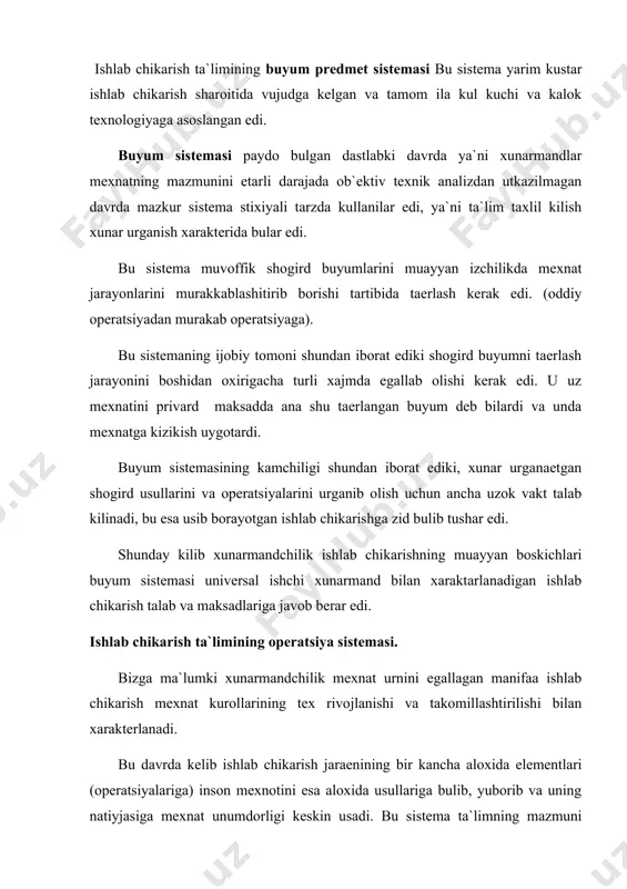 shundan iborot shogird xar konday buyum taerlash jaraenida xul keladigan katorini eng muxim operatsichlarni uzlashtirishni uz ichga oladi. bu sistemani injener sovetskiy raxbarligida bauman nomli moskva oliy texnika bilim yurti xodimlari ishlab chikkan. afzalligi : operatsiya sistemasi tufayli ishlab chikarish texnologiyasini tugri tushunishi uchun shart sharoit yaratadi ta`limni ya`ni izchil ( odiy operatsiyalardan murakkab operatsiyalarga) tashkil kilish imkonini beradi, bu esa mexnat kunikmalarini va maslamalarini bilishiga , asosiy operatsiyalarni uzlashtirib olishga ijobiy ta`sir kursatadi. (ma`lum vakt ichida kuprok buyum ishlab chikarishga erishiladi. bu sistemaning kamchiligi shundan iborotki ukuvchilar ta`monidan uzlashtirladigan kam sonli operatsiyalar taerlanadigan buyumdan ajralgan xolda bajariladi. ishlab chikarish ta`limining buyum-operatsiya sistemasi.utgan asrning 90 yilarida profesional ta`limning tanikli namoyandasi s.a. vladimirskiy rus ishlab chikarish ta`limi sistemasini (sovetkin ) takomillashtirib undagi kator nuksonlarni bartaraf kiladi. bunda buyumlar shunday yusinda tanglab olinadiki, birinshisini yasashda eng engil (3-5) operatsiya uzlashtiriladi navbatdagilarni taerlashda anchagina murakkab kup operatsiyalar urganiladi. kunikma va malakalarni xosil kilishda …