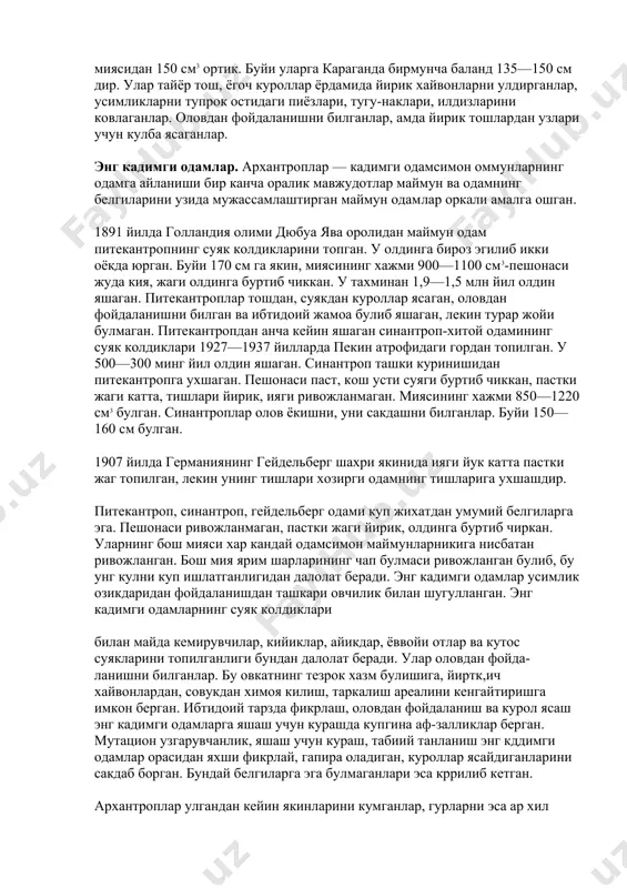 ганда бирмунча баланд 135—150 см дир. улар тайёр тош, ёгоч куроллар ёрдамида йирик хайвонларни улдирганлар, усимликларни тупрок остидаги пиёзлари, тугу-наклари, илдизларини ковлаганлар. оловдан фойдаланишни билганлар, амда йирик тошлардан узлари учун кулба ясаганлар. энг кадимги одамлар. архантроплар — кадимги одамсимон оммунларнинг одамга айланиши бир канча оралик мавжудотлар маймун ва одамнинг белгиларини узида мужассамлаштирган маймун одам​лар оркали амалга ошган. 1891 йилда голландия олими дюбуа ява оролидан маймун одам питекантропнинг суяк колдикларини топган. у олдинга бироз эгилиб икки оёкда юрган. буйи 170 см га якин, миясининг хажми 900—1100 см3-пешонаси жуда кия, жаги олдинга буртиб чиккан. у тахминан 1,9—1,5 млн йил олдин яшаган. питекантроплар тошдан, суякдан куроллар яса​ган, оловдан фойдаланишни билган ва ибтидоий жамоа булиб яшаган, лекин турар жойи булмаган. питекантропдан анча кейин яшаган синантроп-хитой одамининг суяк колдиклари 1927—1937 йилларда пекин атрофидаги гордан топилган. у 500—300 минг йил олдин яшаган. си​нантроп ташки куринишидан питекантропга ухшаган. пешонаси паст, кош усти суяги буртиб чиккан, пастки жаги …