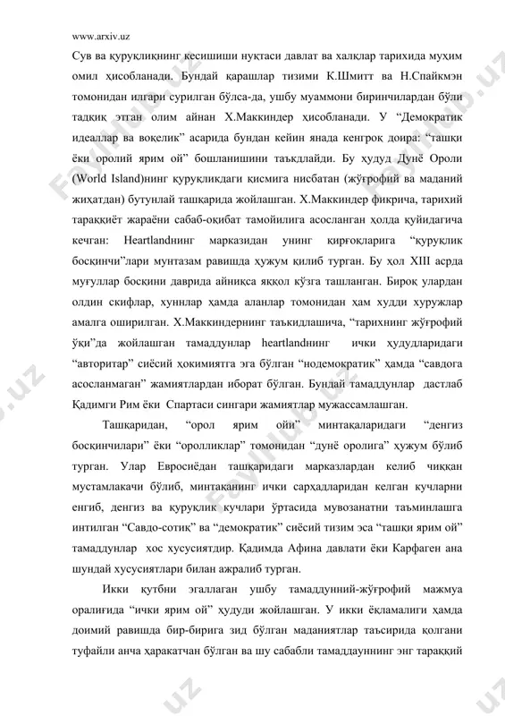 ак деб ҳисоблаган. “дунё ороли” геосиёсий жиҳатдан шундай йўналишга эга бўладики, бунда heartlandнинг ниҳоятда заифлашагани ҳолда “ташқи ярим ой”нинг “ички ярим ой”га кўрсатадиган таъсири кенгайиб боради. х.маккиндер “тарихнинг жўғрофий ўқи”нинг бутун дунё сиёсатидаги стратегик устуворлигини таъкидлаб, қуйидаги муҳим геосиёсий қонунни кашф этади. у 1919 йилда нью йоркда нашр этилган “демократик идеаллар ва воқелик” асарида “кимки шарқий европани назорат қилса, heartland’да устунлик қилади; ким heartland`да устунлик қилса “дунё ороли”да устунлик қилади; кимки “дунё ороли”да устунлик қилса дунё миқёсидаги устунликка эришади”, деб ёзган эди. сиёсий нуқтаи назаридан қараганда бу ҳол россиянинг стратегик етакчилигини тан олишни англатар эди. х.маккиндер “тарихнинг жўғрофий ўқи” мақоласида бу ҳақда шундай деб ёзади: “германиянинг европадаги ўрни қандай бўлса россия бутун дунё миқёсида худди шундай марказий стратегик мавқени эгаллайди. у ҳар тарафдан ҳамла қилиши ва айни вақтда ўзи ҳам шимолдан ташқари барча тарафдан хужумга дуч келиши мумкин. ана шу факрларга таянган ҳолда х.маккиндер англосаксон геосиёсатининг бош вазифаси “тарихнинг жўғрофий …