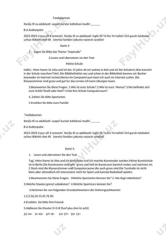 ,wie die ganze familie wieder zusammenkommen kann.das madchen,das mit der mutter lebte,fart zum vater,das zweite madchen zur mutter 3. erzahlen sie bitte berufe 4. beantworten sie diese fragen. 1.wo wohnen sie? 2.welche studienjahr studieren sie? 3.wie alt sind sie? 4.wofur interessieren 5. beschreiben sie eure zimmer. tasdiqlayman xorijiy til va adabiyoti -yuqori kurslar kafedrasi mudiri ______ b.a.xudoyqulov 2023-2024 o’quv yili 4-semestri xorijiy til va adabiyoti: ingliz tili ta’lim yo’nalishi 314-guruh talabalari uchun ikikinhi chet tili (nemis) fanidan yakuniy nazorat savollari karte 3 1. sagen sie bitte das thema “imperativ” 2.lesen und ubersetzen sie den text meine schule hallo|. mein name ist julia und ich bin 15 jahre alt.ich wohne in kiel und ich bin schulerin.was kannich in der schule macvhen?viel|.die bibbliothekist neu und schon.in der bibliothek konnen wir bucher lesenoder im internet recherchieren.im computerraum kann ich auch im internet surfen. die klassenzimmer sind gross und gut fur das lernen.ich kann …