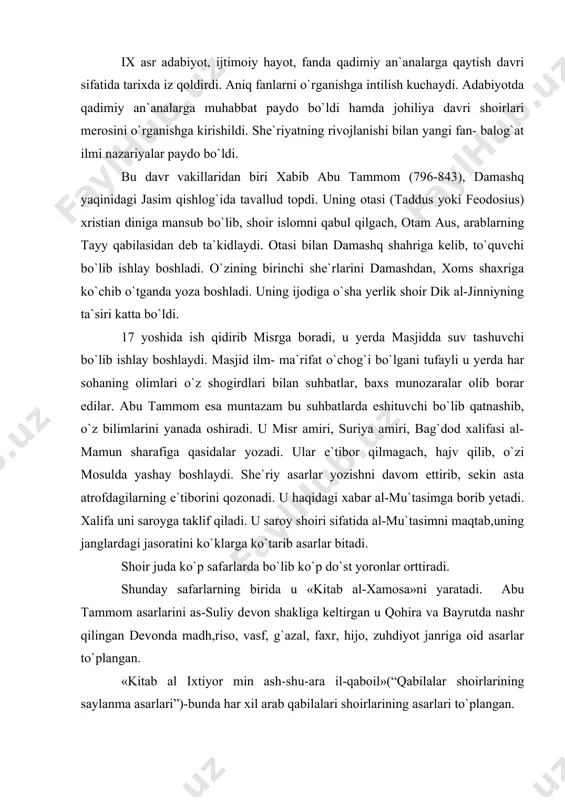 evonda madh,riso, vasf, g`azal, faxr, hijo, zuhdiyot janriga oid asarlar to`plangan. «kitab al ixtiyor min ash-shu-ara il-qaboil»(“qabilalar shoirlarining saylanma asarlari”)-bunda har xil arab qabilalari shoirlarining asarlari to`plangan. «kitab al-ixtiyor min ash`ori shuaro» (“shoirlar she`rlaridan tanlangan kitob”). «kitab al-fuxul»(“ulug` shoirlar kitobi”)-bu kitobga islomdan ilgarigi va keyingi ulug` shoirlarning tanlangan asarlari jamlangan. «kitab al-xamosa»(“shon shavkat kitobi”) «muxtarot min ash`or al-muhadisina» (“zamondosh shoirlarning tanlangan asralari”). «ixtiyor al-mukattot»(tanlangan asarlar.) “an-naqoid jarir val-axtal”(«jarir va axtal naqoidlari»). bu to`plamga ikki shoirning bir- birini hajv, tanqid qilib yozgan 20 ta asari to`plangan va shu bilan birga 1 ta farazadaqning asari ham kiritilgan. yuqoridagi asarlardan faqat «devonul- xamosa» va «an-naqoidlar» asarlari bizgacha yetib kelgan. abu tammom asosan madx, xijo, riso, g`azal, faxr, zuhdiyot, vasf janrlarida ijod qildi. abu tammom vasf janrini mustaqil janr darajasiga ko`tardi. uning vasfi ikki qismga bo`linadi. tabiat vasfi. tabiat uni bir umr o`ziga jalb etgan, u doimo tabiatning maftunkor, jozibador go`zalligini qalban his qilgan, …