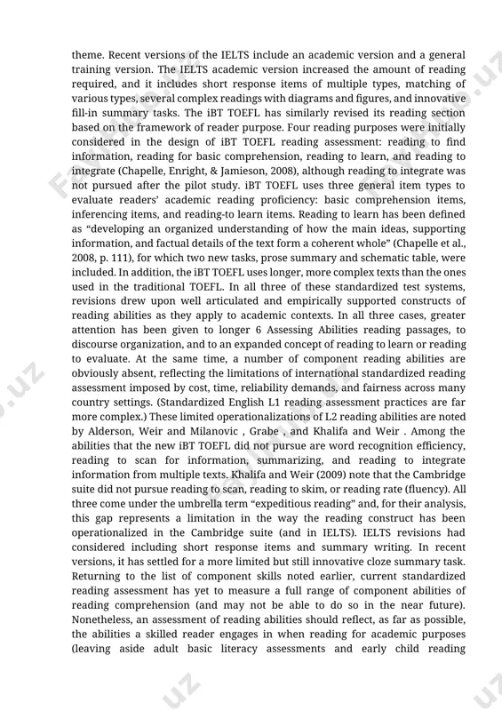 complex matching tasks of various types, multiple choice items, short response items, and summary writing (once again). ielts (the international english language testing system) similarly expanded its coverage of the purposes for reading to include reading for specific information, reading for main ideas, reading to evaluate, and reading to identify a topic or theme. recent versions of the ielts include an academic version and a general training version. the ielts academic version increased the amount of reading required, and it includes short response items of multiple types, matching of various types, several complex readings with diagrams and figures, and innovative fill-in summary tasks. the ibt toefl has similarly revised its reading section based on the framework of reader purpose. four reading purposes were initially considered in the design of ibt toefl reading assessment: reading to find information, reading for basic comprehension, reading to learn, and reading to integrate (chapelle, enright, …