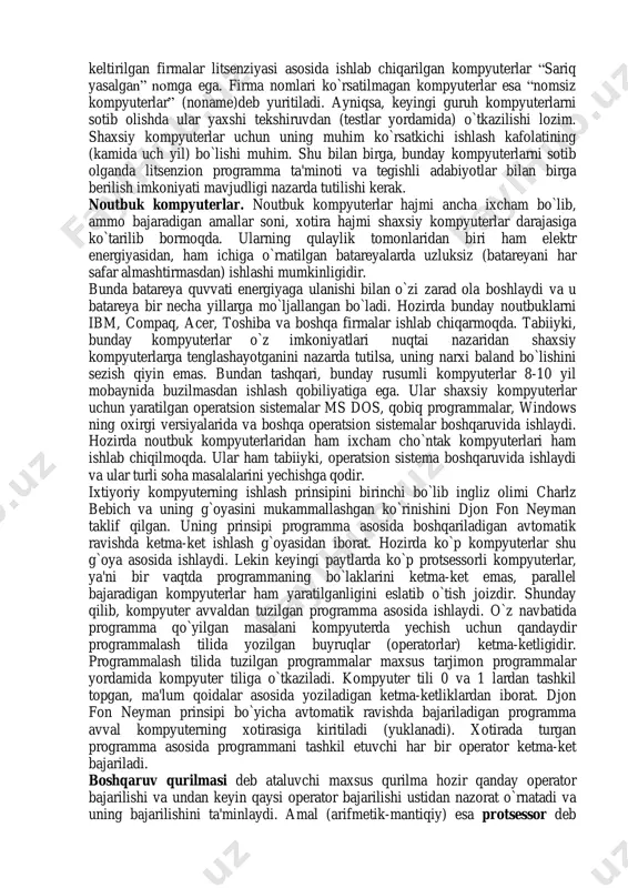 hini sezish qiyin emas. bundan tashqari, bunday rusumli kompyuterlar 8-10 yil mobaynida buzilmasdan ishlash qobiliyatiga ega. ular shaxsiy kompyuterlar uchun yaratilgan operatsion sistemalar ms dos, qobiq programmalar, windows ning oxirgi versiyalarida va boshqa operatsion sistemalar boshqaruvida ishlaydi. hozirda noutbuk kompyuterlaridan ham ixcham cho`ntak kompyuterlari ham ishlab chiqilmoqda. ular ham tabiiyki, operatsion sistema boshqaruvida ishlaydi va ular turli soha masalalarini yechishga qodir. ixtiyoriy kompyuterning ishlash prinsipini birinchi bo`lib ingliz olimi charlz bebich va uning g`oyasini mukammallashgan ko`rinishini djon fon neyman taklif qilgan. uning prinsipi programma asosida boshqariladigan avtomatik ravishda ketma-ket ishlash g`oyasidan iborat. hozirda ko`p kompyuterlar shu g`oya asosida ishlaydi. lekin keyingi paytlarda ko`p protsessorli kompyuterlar, ya'ni bir vaqtda programmaning bo`laklarini ketma-ket emas, parallel bajaradigan kompyuterlar ham yaratilganligini eslatib o`tish joizdir. shunday qilib, kompyuter avvaldan tuzilgan programma asosida ishlaydi. o`z navbatida programma qo`yilgan masalani kompyuterda yechish uchun qandaydir programmalash tilida yozilgan buyruqlar (operatorlar) ketma-ketligidir. programmalash tilida tuzilgan programmalar maxsus tarjimon programmalar …