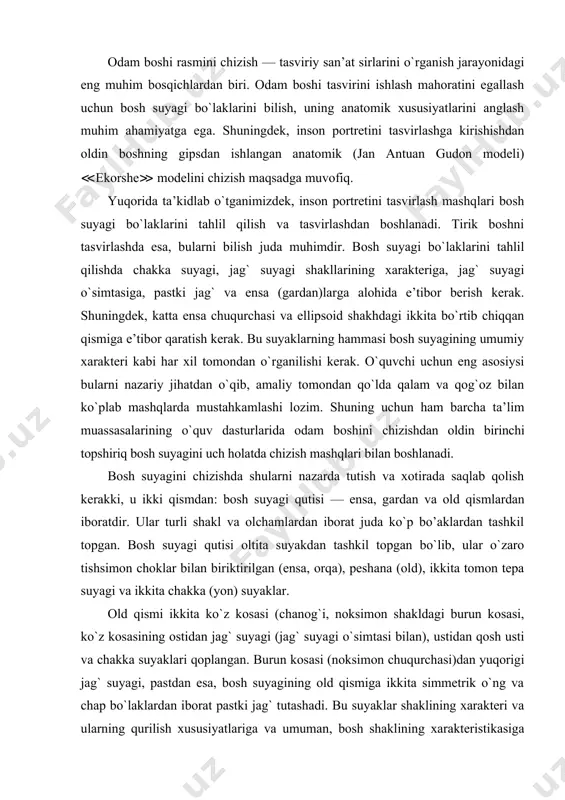 zaro tishsimon choklar bilan biriktirilgan (ensa, orqa), peshana (old), ikkita tomon tepa suyagi va ikkita chakka (yon) suyaklar. old qismi ikkita ko`z kosasi (chanog`i, noksimon shakldagi burun kosasi, ko`z kosasining ostidan jag` suyagi (jag` suyagi o`simtasi bilan), ustidan qosh usti va chakka suyaklari qoplangan. burun kosasi (noksimon chuqurchasi)dan yuqorigi jag` suyagi, pastdan esa, bosh suyagining old qismiga ikkita simmetrik o`ng va chap bo`laklardan iborat pastki jag` tutashadi. bu suyaklar shaklining xarakteri va ularning qurilish xususiyatlariga va umuman, bosh shaklining xarakteristikasiga bog`liqdir. shuning uchun naturadan bosh suyagini chizishda, har bir suyakning umumiy shaklini eslab qolishga harakat qilish kerak. chunki ular portret rasmini chizishda va tirik boshni tahlil qilishda muhim hisoblanadi. jag` suyagi va jag` suyagi o`simtasi shaklining xarakteri va tirik bosh rasmini chizishda yonoqlar shaklini to`g`ri qurish va shu joyda quloq suprasi joylashishini nazarda tutish kerak. jag` suyagi o`simtasining kattaligi taxminan to`rt enli keladi va jag` suyagi o`simtasining uchi doimo quloq …