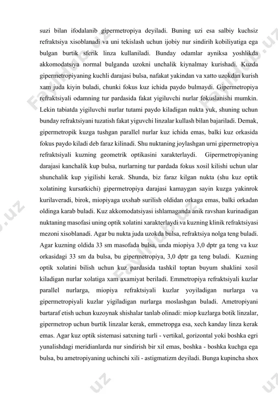 ygan sayin kuzga yakinrok kurilaveradi, birok, miopiyaga uxshab surilish oldidan orkaga emas, balki orkadan oldinga karab buladi. kuz akkomodatsiyasi ishlamaganda anik ravshan kurinadigan nuktaning masofasi uning optik xolatini xarakterlaydi va kuzning klinik refraktsiyasi mezoni xisoblanadi. agar bu nukta juda uzokda bulsa, refraktsiya nolga teng buladi. agar kuzning oldida 33 sm masofada bulsa, unda miopiya 3,0 dptr ga teng va kuz orkasidagi 33 sm da bulsa, bu gipermetropiya, 3,0 dptr ga teng buladi. kuzning optik xolatini bilish uchun kuz pardasida tashkil toptan buyum shaklini xosil kiladigan nurlar xolatiga xam axamiyat beriladi. emmetropiya refraktsiyali kuzlar parallel nurlarga, miopiya refraktsiyali kuzlar yoyiladigan nurlarga va gipermetropiyali kuzlar yigiladigan nurlarga moslashgan buladi. ametropiyani bartaraf etish uchun kuzoynak shishalar tanlab olinadi: miop kuzlarga botik linzalar, gipermetrop uchun burtik linzalar kerak, emmetropga esa, xech kanday linza kerak emas. agar kuz optik sistemasi satxning turli - vertikal, gorizontal yoki boshka egri yunalishdagi meridianlarda nur sindirish bir xil emas, …