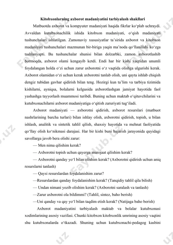 o berish) —uni qanday va qay yo‘l bilan taqdim etish kerak? (natijaga baho berish) axborot madaniyatini tarbiyalash maktab va bolalar kutubxonasi xodimlarining asosiy vazifasi. chunki kitobxon kitobxonlik umrining asosiy vaqtini shu kutubxonalarda o‘tkazadi. shuning uchun kutubxonachi-pedagog kasbini tayyorlash vazifasi muhim vazifalardan biri. masalan, rossiya maktablarida kutubxonachilar kichik sinf o‘qituvchilariga kitobxonlik va axborot madaniyatini shakllantirishda yordam berish bo‘yicha maxsus dasturlar yaratilgan. axborot bilan ishlash ko‘nikmasini rivojlantirish maqsadida o‘rta sinflarda kutubxonachilik-bibliografik bilimlar targ‘ib qilinadi, o‘rgatiladi. yuqori sinflarda esa axborot madaniyati asoslaridan darslar o‘tiladi. bizning xalqimiz avvaldan kitobxon xalq. ammo kitobxonlik madaniyatini yuqori darajaga ko‘tarish lozim. o‘zbekcha maktab o‘quvchilariga o‘zbek adabiyoti va boshqa xalqlar adabiyoti haqida ko‘proq tasavvur va tushuncha hosil qildirishimiz kerak. shuningdek, adabiyotni davrlar bo‘yicha, mamlakatlar bo‘yicha, janrlar bo‘yicha ham ajrata olishlari zarur. bunday tushunchani, bilimni shakllantirish, avvalo, adabiyot fani o‘qituvchilarining ishi bo‘lsa, ikkinchidan, kutubxonachining ham vazifasidir. kutubxonachilar axborot madaniyatini tarbiyalashda quyidagilarga e’tiborni qaratishlari kerak: — tarixiy va huquqiy madaniyatni rivojlantirish …