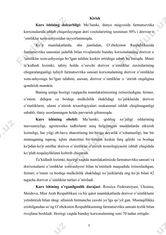 g ko’pi bilan 42 tagacha dorivor o’simliklar turlari o’stiriladi. kurs ishining o’rganilganlik darajasi: rossiya federatsiyasi, ukraina, moidova, misr arab respublikasi va bir qator mamlakatlarda dorivor o’simliklarni yetishtirish bilan shug: ullanish birmuncha yaxshi уо’lga qo’уil gan. mustaqillikka erishilgandan so’ng o’zbekiston respublikasining farmatsevtika sanoati tezlik bilan rivojlana boshladi. hozirgi vaqtda bunday korxonalarning soni 70 tadan ortiqdir. shu sababli ham, o’zbekiston respublikasi vazirlar mahkamasining qarori bilan hozirgi vaqtda mamlakatimizda dorivor o’simliklar o’stirish bilan shug’ullanuvchi 8 ta ixtisoslashgan xo’jaliklar tashkil qilingan. bundan tashqari ко’plab o’rmon, fermer va boshqa mulkchilik shaklidagi xo’jaliklarda ham o’stirilmoqda. biroq mamlakatimizda dorivor o’simiiklar xomashyosiga bo’lgan talabning keskin ortib borishiga qaramasdan ularrii o’stirish texnologiyalari shu vaqtgacha mukammal ishlab chiqilgan emas. shuni alohida ta’kidlash lozimki, hech bir soha boshqa fanlarning yutuqlariga tayanmasdan turib, о’zlari mustaqil ravishda rivojlana olmaydi. o’z navbatida dorivor o’simliklami o’stirish texnologiyasi ham о’simlikshunoslik, botanika, farmokognoziya, agrokimyo, tuproqshunoslik, o’simiiklar fiziologiyasi, о’simliklar biokimyosi, о’simiiklar biotexnologiyasi, kimyo, fizika va boshqa fanlaming yutuqlariga …