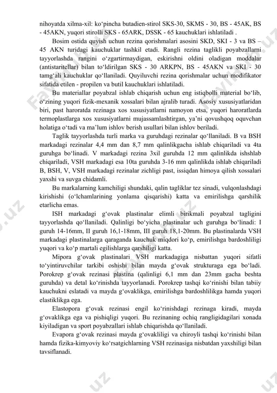 ’yorda bu talablarga mos kelmaydi: tez bo‘kadi, yurganda ho‘l va ma’lum zaminda sirpanadi, tez eyiladi va ekspluatatsiya davomida shaklini yo‘qotadi. bu kamchiliklarni hisobga olib taglik tayyorlashda tabiiy charmni sun’iy charmga almashtirish tushuntiriladi. charm buyumlar ishlab chiqarish sanoatida o‘nlab turli polimer materiallari va ularning kompozitsiyalari qo‘llaniladi. yakka buyurtmalar bo‘yicha poyabzal ishlab chiqarish korxonalarida ularning ko‘pchiligi tayyor mahsulot sifatida (sun’iy va sintetik charmlar, shakllangan tag detallari, ko‘pgina materiallar ichki va oraliq detallar sifatida, furnitura) boshqalari esa xom ashyo shaklida (quyilgan plastikatlar, elimlar, plyonka va varaq shaklidagi termoplastlar) keltiriladi va ushbu korxonalarda ulardan mahsulot ishlab chiqariladi. poyabzal tagligi uchun birinchi sintetik polimerlardan rezinalar qo‘llanildi va hozirgacha keng qo‘llanib kelinmoqda. poyabzal tagligi uchun qo‘llaniladigan rezinalardan standart o‘lchamli plastinalar olinadi yoki shakllantirilgan tagliklar yasaladi. rezinadan tayyorlanadigan taglik plastinalar g‘ovakli, g‘ovaksiz, charmsimon g‘ovakli va g‘ovaksiz, tolali to‘ldirgichsiz va to‘ldirgichlilarga bo‘linadi. shakllantirilgan tagliklar yaxlit (monolit) yoki g‘ovak tuzilmaga ega bo‘lishi mumkin. rezina qorishmalari 20 gacha turli komponentlardan …