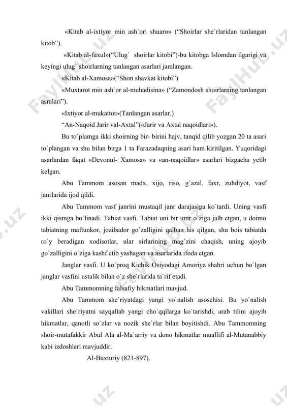 iga joylashgan manbij qishlog`ida tug`ildi. al-buxturiy tug`ilib o`sgan qishloq o`zining go`zal tabiati bilan shuhrat topgan edi.shoir ham butun umri davomida ona qishlog`iga bo`lgan sog`inch va arab tilini to`g`ri va chiroyli gapiradigan o`z tay qabilasiga bo`lgan samimiy muhabbati bilan yashadi. al- buxturiy tug`ilgan davrda abu tammom ijodi gullab yashnagan davri edi. birinchi marta al-buxturiy xoms shahrida shoirlar mushoirasida abu tammom ko`rigidan o`tadi va uning nazariga tushadi. ular ustoz va shogird bo`lib qoladilar. buxturiy ustozi vafotiga atab marsiya yozgan. u ustozi abu tammom to`plamiga kiritilmagan shoirlar ijodiga bag`ishlab ikkinchi «kitob al- xamosa» to`plamini yaratdi. bu asar 174 bobdan iborat bo`lib, johiliya va ilk islom davrida yashab o`tgan shoirlar ijodini qamrab olgan. “salosil az-zaxob” devoni kohira, bayrutda nashr bo`lgan qator madhiyalari mavjuddir. u xalifa davrida saroy shoiri bo`lib xizmat qildi. shoirning “badiiy tafakkurlar” kitobi yetib kelmagan. u asosan g`azal, riso, faxr, hikmat, madx, xijo vasf janrlarida ijod qilgan. taraqqiyot va tanazzul davri adabiyoti …