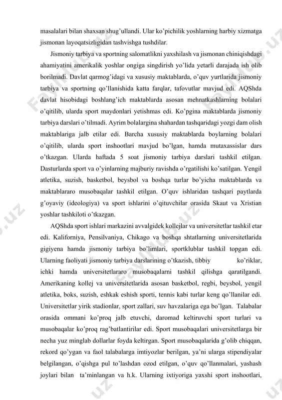 atlarning universitetlarida gigiyena hamda jismoniy tarbiya bo’limlari, sportklublar tashkil topgan edi. ularning faoliyati jismoniy tarbiya darslarining o’tkazish, tibbiy ko’riklar, ichki hamda universitetlararo musobaqalarni tashkil qilishga qaratilgandi. amerikaning kollej va universitetlarida asosan basketbol, regbi, beysbol, yengil atletika, boks, suzish, eshkak eshish sporti, tennis kabi turlar keng qo’llanilar edi. universitetlar yirik stadionlar, sport zallari, suv havzalariga ega bo’lgan. talabalar orasida ommani ko’proq jalb etuvchi, daromad keltiruvchi sport turlari va musobaqalar ko’proq rag’batlantirilar edi. sport musobaqalari universitetlarga bir necha yuz minglab dollarlar foyda keltirgan. sport musobaqalarida g’olib chiqqan, rekord qo’ygan va faol talabalarga imtiyozlar berilgan, ya’ni ularga stipendiyalar belgilangan, o’qishga pul to’lashdan ozod etilgan, o’quv qo’llanmalari, yashash joylari bilan ta’minlangan va h.k. ularning ixtiyoriga yaxshi sport inshootlari, asbob-uskunalar muhayyo etilgan. universitet sportida faqat yaxshi natijalar ko’rsatuvchilargina shug’ullanishga muyassar edi. shu sababdan ham u yoki bu sport turi bilan shug’ullanuvchi talabalar ozchilkni tashkil etardi. germaniya federativ respublikasi, angliya, fransiya, italiya, skandinaviya mamlakatlarida ham jismoniy …