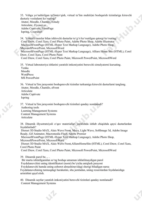 ment systems articulate 38. dinamik illyustratsiyali o‘quv materiallari yaratishda ishlab chiqishda qaysi dasturlardan foydaliniladi? disreet 3d studio max, alais wave front, maya, light wave, softimage 3d, adobe image ready, gif animator, macromedia flash, adobe premier microsoftfrontpage (html-hyper text markup language), adobe photo shop, microsoftpowerpoint, microsoftword disreet 3d studio max, alais wave front,alliarehomesite (html), corel draw, corel xara, corel photo paint corel draw, corel xara, corel photo paint, microsoft powerpoint, microsoftword 39. dinamik parol bu ... . bir marta ishlatilganidan so‘ng boshqa umuman ishlatilmaydigan parol foydalanuvchini uning identifikatori (nomi) bo‘yicha aniqlash jarayoni foydalanuvchi hamda uning axborot almashinuvidagi sherigi biladigan narsa foydalanuvchining tarmoqdagi harakatini, shu jumladan, uning resurslardan foydalanishga urinishini qayd etish. 40. dinamik saytlar yaratish imkoniyatini beruvchi tizimlari qanday nomlanadi? content management systems authoring tools learning management systems content systems 41. zamonaviy axborot texnologiyalarining vositalari qatori to‘g‘ri ko‘rsatilgan qatorni ko‘rsating: kompyuter, skaner, videoko‘z, videokamera, lcd proektor, interaktiv elektron doska, faks modem, …