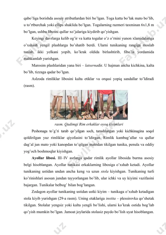 ’lak mato bo’lib, u to’rtburchak yoki ellips shaklida bo’lgan. togalarning razmeri taxminan 6x1,8 m bo’lgan, ushbu libosni qullar xo’jalariga kiydirib qo’yishgan. keyingi davrlarga kelib og’ir va katta togalar o’z o’rnini yunon xlamidalariga o’xshash yengil plashlarga bo’shatib berdi. ularni tunikaning rangiga moslab tanlab, ikki yelkani yopib, ko’krak oldida birlashtirib, fibo’la yordamida mahkamlab yurishgan. marosim plashlaridan yana biri – latsernadir. u hajman ancha kichkina, kalta bo’lib, tizzaga qadar bo’lgan. aslzoda rimliklar libosini kalta etiklar va orqasi yopiq sandallar to’ldiradi (rasm). rasm. qadimgi rim erkaklar oyoq kiyimlari peshonaga to’g’ri tarab qo’yilgan soch, tarashlangan yoki kichkinagina soqol qoldirilgan yuz rimliklar qiyofasini to’ldirgan. rimlik kambag’allar va qullar dag’al jun mato yoki kanopdan to’qilgan matodan tikilgan tunika, penula va oddiy yog’och boshmoqlar kiyishgan. ayollar libosi. iii–iv asrlarga qadar rimlik ayollar libosida burma asosiy belgi hisoblangan. ayollar tunikasi erkaklarning libosiga o’xshab ketadi. ayollar tunikaning ustidan undan ancha keng va uzun stola kiyishgan. tunikaning turli ko’rinishlari asosan jundan …