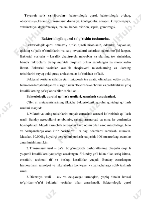 gan hashoratlarni samolyot va raketalardan konteyner va xaltachalarga solib tashlash usuli. 3. diversiya usuli – suv va oziq-ovqat tarmoqlari, yopiq binolar havosi to’g’ridan-to’g’ri bakterial vositalar bilan zararlanadi. bakteriologik qurol qo’llanilgan joyda uning ta’sirini davomliligi qo’zg’atuvchining tabiatiga bog’liq. masalan, kuydirgi kasalligining qo’zg’atuvchisi tuproq da bir necha yil saqlanishi mumkin. bakteriologik qurolning zararlovchi xususiyati quyidagilar bilan aniqlanadi: 1.bakterial vositalar juda kichik dozada odam organizmiga kirib, ommaviy ravishda yuqumli kasalliklarni chaqiradi. 2.yuqori kontagiozlik, ya’ni tez tarqash xususiyatiga ega(o’lat, chin che chak, kuydirgi, vabo.) 3.zararlanish o’chog’ini uzoq davom etishi va yashirin davrni bo’lishi (1-2dan 20-30 kungacha). infeksiya aerogen yo’l bilan yuqqanda inkubatsion davr qisqaroq bo’ladi(bir necha soatdan 2-3 kungacha). 4.tashqi muhitda qo’zg’atuvchini aniqlash, ya’ni indikatsiya qilishni murakkabligi va davomliligi va kombinirlangan retsepturali bakterial vositalarni qo’llanganda tashxis qo’yishni qiyinlashuvi. 5.mikrob aerozollarini binolarga, boshpana va pana joylarga kirib borishi va undagi odamlarni zararlashi. bu xususiyatlar epidemik jarayonni rivojlantirishga yo’l ochib, tibbiy yordamni tashkil qilib, bakteriologik o’choqni …