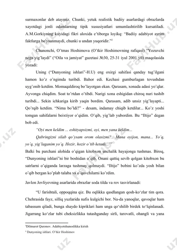 ir.”[footnoteref:2] [2: dilmurot quronov. adabiyotshunoslikka kirish ] chunonchi, o’tmas hoshimova (o’tkir hoshimovning rafiqasi) “yozuvchi nega yig’laydi” (“oila va jamiyat” gazetasi №30, 25-31 iyul 2001 yil) maqolasida yozadi: uning (“dunyoning ishlari”-h.u) eng oxirgi sahifasi qanday tug’ilgani hamon ko’z o’ngimda turibdi. bahor edi. kechasi gumburlagan tovushdan uyg’onib ketdim. momaqaldiroq bo’layotgan ekan. qarasam, xonada adasi yo’qlar. ayvonga chiqdim. soat to’rtdan o’tibdi. narigi xona eshigidan chiroq nuri tushib turibdi... sekin ichkariga kirib yaqin bordim. qarasam, adib unsiz yig’layapti... qo’rqib ketdim. “nima bo’ldi?” - desam, indamay chiqib ketdilar... ko’z yoshi tomgan sahifalarni beixtiyor o’qidim. o’qib, yig’lab yubordim. bu “iltijo” degan bob edi. “oyi men keldim ... eshityapsizmi, oyi, men yana keldim... qabringizni silab qo’ysam orom olasizmi?.. mana oyijon, mana... yo’q, yo’q, yig’laganim yo’q. hozir, hozir o’tib ketadi...”[footnoteref:3] [3: dunyoning ishlari. o’tkir hoshimov] balki bu parchani alohida o’qigan kitobxon unchalik hayajonga tushmas. biroq, “dunyoning ishlari”ni bir boshidan o’qib, onani qattiq sevib qolgan kitobxon bu satrlarni o’qiganda …