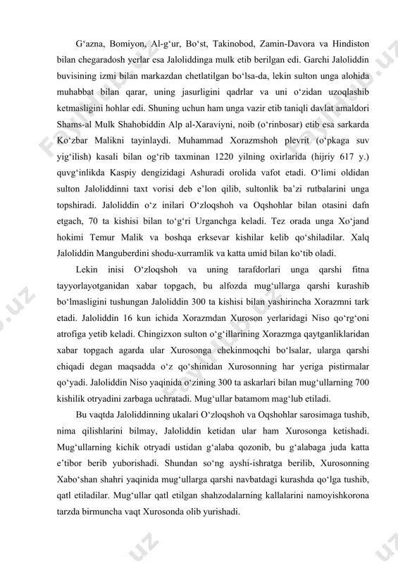 bu vaqtda jaloliddinning ukalari o‘zloqshoh va oqshohlar sarosimaga tushib, nima qilishlarini bilmay, jaloliddin ketidan ular ham xurosonga ketishadi. mug‘ullarning kichik otryadi ustidan g‘alaba qozonib, bu g‘alabaga juda katta e’tibor berib yuborishadi. shundan so‘ng ayshi-ishratga berilib, xurosonning xabo‘shan shahri yaqinida mug‘ullarga qarshi navbatdagi kurashda qo‘lga tushib, qatl etiladilar. mug‘ullar qatl etilgan shahzodalarning kallalarini namoyishkorona tarzda birmuncha vaqt xurosonda olib yurishadi. jaloliddinning yana bir inisi rukniddin g‘ursanjiy (manbalar unga «aql-zakovat va ko‘rkamlikda tengi yo‘q» deb ta’rif berishgan) eronning ustunavand qal’asida 6 oy mug‘ullarga qarshi kurash olib borib, mardonavor tarzda halok bo‘ladi. jaloliddin esa bu vaqtda nishopurga yetib keladi. bir oy davomida mug‘ullarga qarshi kurashish maqsadida barcha amir, sarkardalarga qo‘shin yig‘ish xususida murojaat qiladi. mug‘ullar uning ushbu faoliyatidan xabardor bo‘lganliklarini bilgach, zavzon (nishopur va hirot oralig‘ida) tumanidagi al-qohira qal’asiga kelib o‘rnashadi. afsuski, bu vaqtda mahalliy noib hokimlar uning atrofida jipslasha ololmaydilar. hali yetarli kuchga ega bo‘lmagan jaloliddin qal’ada uzoq turish xavfli ekanligini tushunib, …