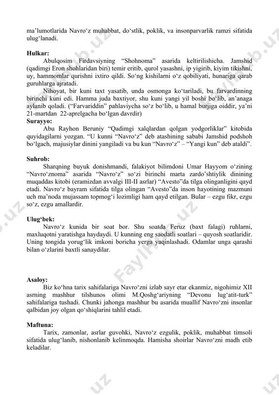 arida “navro‘z” so‘zi birinchi marta zardo’shtiylik dinining muqaddas kitobi (eramizdan avvalgi iii-ii asrlar) “avesto”da tilga olinganligini qayd etadi. navro‘z bayram sifatida tilga olingan “avesto”da inson hayotining mazmuni uch ma’noda mujassam topmog‘i lozimligi ham qayd etilgan. bular – ezgu fikr, ezgu so‘z, ezgu amallardir. ulug‘bek: navro‘z kunida bir soat bor. shu soatda feruz (baxt falagi) ruhlarni, maxluqotni yaratishga haydaydi. u kunning eng saodatli soatlari – quyosh soatlaridir. uning tongida yorug‘lik imkoni boricha yerga yaqinlashadi. odamlar unga qarashi bilan o‘zlarini baxtli sanaydilar. asaloy: biz ko‘hna tarix sahifalariga navro‘zni izlab sayr etar ekanmiz, nigohimiz xii asrning mashhur tilshunos olimi m.qoshg‘ariyning “devonu lug‘atit-turk” sahifalariga tushadi. chunki jahonga mashhur bu asarida muallif navro‘zni insonlar qalbidan joy olgan qo‘shiqlarini tahlil etadi. maftuna: tarix, zamonlar, asrlar guvohki, navro‘z ezgulik, poklik, muhabbat timsoli sifatida ulug‘lanib, nishonlanib kelinmoqda. hamisha shoirlar navro‘zni madh etib keladilar. bejizga biz navro‘zni milliy bayramimiz deya qadrlamaymiz. chunki navro‘z-biz bilan, xalqimiz bilan birga ming-ming yillarni …