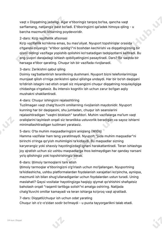 kishni qabul qiling doimiy rag‘batlantirish teranlikning dushmani. nyuport bizni telefonlarimizga murojaat qilish o‘rniga zerikishni qabul qilishga undaydi. har bir bo‘sh daqiqani to‘ldirish istagini rad etish orqali siz miyangizni chuqur diqqatning noqulayligiga chidashga o‘rgatasiz. bu intensiv kognitiv ish uchun zarur bo‘lgan aqliy mushakni shakllantiradi. 4-dars: chuqur ishingizni rejalashtiring tuzilmagan vaqt chalg‘ituvchi omillarning rivojlanish maydonidir. nyuport kunning har bir daqiqasini, shu jumladan, chuqur ish seanslarini rejalashtiradigan "vaqtni bloklash" tarafdori. muhim vazifalarga maʼlum vaqt oraliqlarini tayinlash orqali siz teranlikka ustuvorlik beradigan va sayoz ishlarni minimallashtiradigan tuzilmani yaratasiz. 5-dars: o‘ta muhim maqsadlaringizni aniqlang wigs) hamma vazifalar ham teng yaratilmaydi. nyuport "juda muhim maqsadlar"ni birinchi o‘ringa qo‘yish muhimligini taʼkidlaydi. bu maqsadlar sizning karyerangiz yoki shaxsiy hayotingizdagi ignani harakatlantiradi. teran ishlashga joy ajratish uchun siz ushbu maqsadlarga mos kelmaydigan har qanday narsani yo‘q qilishingiz yoki topshirishingiz kerak. 6-dars: ijtimoiy tarmoqlarni tark etish ijtimoiy tarmoqlar eʼtiboringizni o‘g‘irlash uchun mo‘ljallangan. nyuportning taʼkidlashicha, ushbu platformalardan foydalanish xarajatlari ko‘pincha, ayniqsa, …