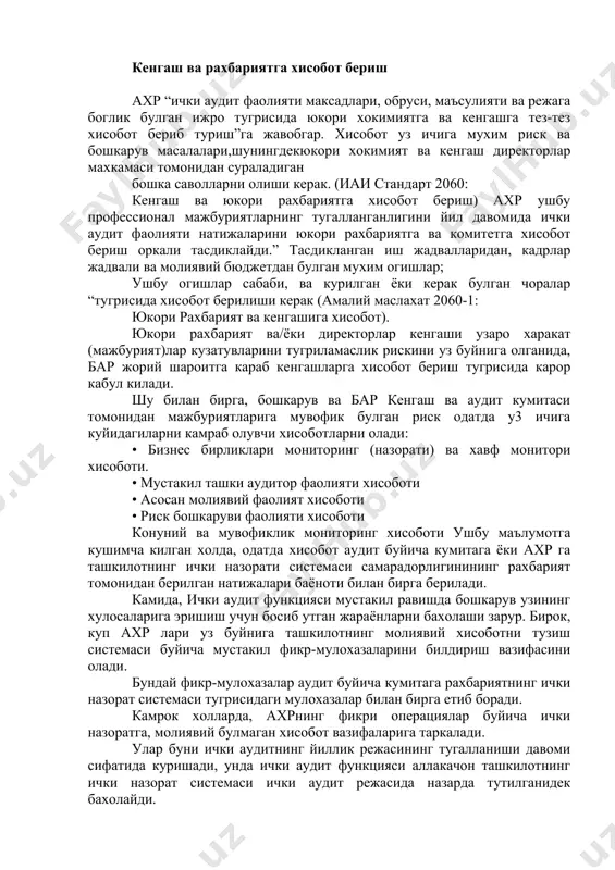 ли ташки коньсултантлар ва аудиторлар бажаради. ташки бахолар, айникса, шуниси билан кадрлики, улар ички аудит иш сифатига “ташкаридан назар ташлаш” имконини беради. ички аудит сифатини оширишга ёндашув комплекс амалга оширилиши лозимлигини таъкидлаш жоиз. юкорида санаб утилган барча тадбирларни амалга ошириш ички аудит хизмати фаолиятини кенг микёсда мукаммаллаштиришга ёрдам беради. кенгаш ва рахбариятга хисобот бериш ахр “ички аудит фаолияти максадлари, обруси, маъсулияти ва режага боглик булган ижро тугрисида юкори хокимиятга ва кенгашга тез-тез хисобот бериб туриш”га жавобгар. хисобот уз ичига мухим риск ва бошкарув масалалари,шунингдекюкори хокимият ва кенгаш директорлар махкамаси томонидан сураладиган бошка саволларни олиши керак. (иаи стандарт 2060: кенгаш ва юкори рахбариятга хисобот бериш) ахр ушбу профессионал мажбуриятларнинг тугалланганлигини йил давомида ички аудит фаолияти натижаларини юкори рахбариятга ва комитетга хисобот бериш оркали тасдиклайди.” тасдикланган иш жадвалларидан, кадрлар жадвали ва молиявий бюджетдан булган мухим огишлар; ушбу огишлар сабаби, ва курилган ёки керак булган чоралар “тугрисида хисобот берилиши керак (амалий маслахат 2060-1: …