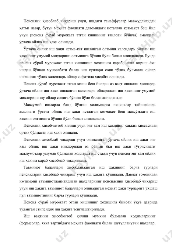 ндаги тегишли касб ҳамда малакадаги ходимларнинг пенсия тайинланаётган вақтдаги ўртача ойлик иш ҳақига асосланган ҳолда ҳисоблаб чиқарилади. башарти, бундай касб ҳамда малакалар республикада бўлмаса, ўртача ойлик иш ҳақини аниқлаш тартибини ўзбекистон республикаси вазирлар маҳкамаси белгилаб беради. чет элда ишлашга юборилган ходимларнинг ўртача ойлик иш ҳақини ҳисоблаб чиқаришда улар чет элга юборилишидан олдин олган иш ҳақи ҳисобга олинади. қуйидагилар иш стажига қўшиб ҳисобланади: а) фаолият тури, мулк ва хўжалик юритиш шаклларидан қатъи назар, ходим давлат томонидан ижтимоий таъминотланган ҳолда бажарган ҳар қандай иш, агар у ўзбекистон республикаси молия вазирлиги ҳузуридаги бюджетдан ташқари пенсия жамғармасига таъминот бадаллари тўлаган бўлса. 1965 йилдан кейинги давр учун жамоа хўжалигидаги иш стажини ҳисоблаб чиқаришда, агар жамоа хўжалиги аъзоси узрсиз сабабларга кўра жамоа хўжалигида белгиланган меҳнатда иштирок этиш минимумини бажармаган бўлса, ишланган вақтнинг амалда давом этган даври ҳисобга олинади. ижодий фаолият билан машғул ходимларнинг иш стажини, башарти улар ўзбекистон республикаси молия вазирлиги ҳузуридаги бюджетдан ташқари пенсия жамғармасига …