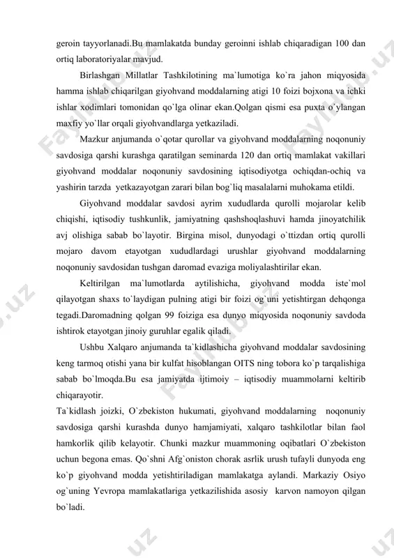 boratoriyalar mavjud. birlashgan millatlar tashkilotining ma`lumotiga ko`ra jahon miqyosida hamma ishlab chiqarilgan giyohvand moddalarning atigi 10 foizi bojxona va ichki ishlar xodimlari tomonidan qo`lga olinar ekan.qolgan qismi esa puxta o`ylangan maxfiy yo`llar orqali giyohvandlarga yetkaziladi. mazkur anjumanda o`qotar qurollar va giyohvand moddalarning noqonuniy savdosiga qarshi kurashga qaratilgan seminarda 120 dan ortiq mamlakat vakillari giyohvand moddalar noqonuniy savdosining iqtisodiyotga ochiqdan-ochiq va yashirin tarzda yetkazayotgan zarari bilan bog`liq masalalarni muhokama etildi. giyohvand moddalar savdosi ayrim xududlarda qurolli mojarolar kelib chiqishi, iqtisodiy tushkunlik, jamiyatning qashshoqlashuvi hamda jinoyatchilik avj olishiga sabab bo`layotir. birgina misol, dunyodagi o`ttizdan ortiq qurolli mojaro davom etayotgan xududlardagi urushlar giyohvand moddalarning noqonuniy savdosidan tushgan daromad evaziga moliyalashtirilar ekan. keltirilgan ma`lumotlarda aytilishicha, giyohvand modda iste`mol qilayotgan shaxs to`laydigan pulning atigi bir foizi og`uni yetishtirgan dehqonga tegadi.daromadning qolgan 99 foiziga esa dunyo miqyosida noqonuniy savdoda ishtirok etayotgan jinoiy guruhlar egalik qiladi. ushbu xalqaro anjumanda ta`kidlashicha giyohvand moddalar savdosining keng tarmoq otishi yana …