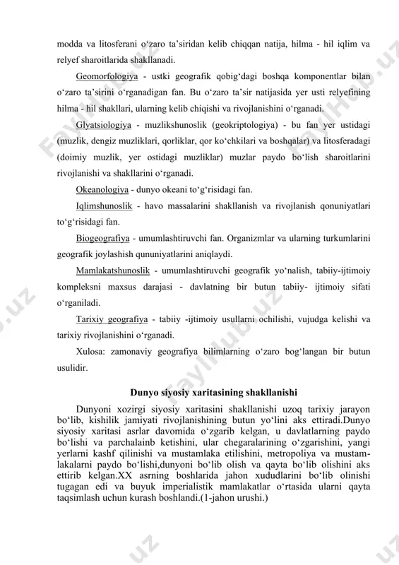 o‘linmalari). yuqori pog‘onali kompleks bir butun geografik qobiq, uni har zamonda landshaft qobig‘i bilan tenglashtiradi. tuproqshunoslik - yerning maxsus moddiy jinsi to‘g‘risidagi fan. tuproq - bu tirik modda va litosferani o‘zaro ta’siridan kelib chiqqan natija, hilma - hil iqlim va relyef sharoitlarida shakllanadi. geomorfologiya - ustki geografik qobig‘dagi boshqa komponentlar bilan o‘zaro ta’sirini o‘rganadigan fan. bu o‘zaro ta’sir natijasida yer usti relyefining hilma - hil shakllari, ularning kelib chiqishi va rivojlanishini o‘rganadi. glyatsiologiya - muzlikshunoslik (geokriptologiya) - bu fan yer ustidagi (muzlik, dengiz muzliklari, qorliklar, qor ko‘chkilari va boshqalar) va litosferadagi (doimiy muzlik, yer ostidagi muzliklar) muzlar paydo bo‘lish sharoitlarini rivojlanishi va shakllarini o‘rganadi. okeanologiya - dunyo okeani to‘g‘risidagi fan. iqlimshunoslik - havo massalarini shakllanish va rivojlanish qonu​niyatlari to‘g‘risidagi fan. biogeografiya - umumlashtiruvchi fan. organizmlar va ularning turkumlarini geografik joylashish qununiyatlarini aniqlaydi. mamlakatshunoslik - umumlashtiruvchi geografik yo‘nalish, tabiiy-ijtimoiy kompleksni maxsus darajasi - davlatning bir butun tabiiy- ijtimoiy sifati o‘rganiladi. tarixiy …