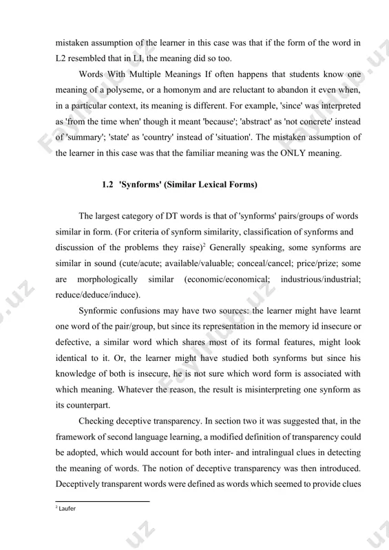 l features, might look identical to it. or, the learner might have studied both synforms but since his knowledge of both is insecure, he is not sure which word form is associated with which meaning. whatever the reason, the result is misinterpreting one synform as its counterpart. checking deceptive transparency. in section two it was suggested that, in the framework of second language learning, a modified definition of transparency could be adopted, which would account for both inter- and intralingual clues in detecting the meaning of words. the notion of deceptive transparency was then introduced. deceptively transparent words were defined as words which seemed to provide clues to their meaning but in fact did not. dt words were found to belong to one of five categories: words with a morphologically deceptive structure, idioms, false friends, words with multiple meanings and synforms. the empirical verification of deceptive transparency as a factor …