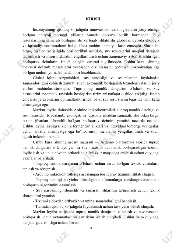 igi jarayonlarini avtomatlashtirish bo‘yicha amaliy yechimni taklif etib, suv resurslarini tejash va hosildorlikni oshirish yo‘lida muhim ahamiyatga ega bo‘ladi. asosiy qism mazkur bo‘limda avtomatik suv nasosini boshqarish tizimini yaratishda qo‘llaniladigan texnik vositalar va komponentlar, ularning xususiyatlari va ishlash tamoyillari haqida batafsil ma’lumot beriladi. 2.1. texnik vositalar va komponentlar tanlovi suv nasosini avtomatik boshqarish tizimini yaratishda turli texnik vositalar va komponentlar qo‘llaniladi. ushbu komponentlarning to‘g‘ri tanlanishi va bir-biri bilan uyg‘un ishlashi tizimning samarali ishlashini ta’minlaydi. quyida asosiy texnik vositalar va ularning ishlash tamoyillari keltirilgan. arduino platformasi — bu ochiq manbali, dasturlash uchun qulay bo‘lgan mikrokontroller platformasi. u oddiy loyiha yaratishdan tortib, murakkab tizimlarni boshqarish uchun ham qo‘llaniladi. arduino mikrokontrollerlari quyidagi xususiyatlarga ega: - modellari: arduino uno, arduino nano, arduino mega va boshqalar. - tezlik: 16 mhz chastotada ishlovchi atmega328 mikrokontrolleri. - input va output pinlari: arduino uno 14 ta raqamli (digital) va 6 ta analog kirish/chiqish pinlariga ega. - quvvat manbai: …