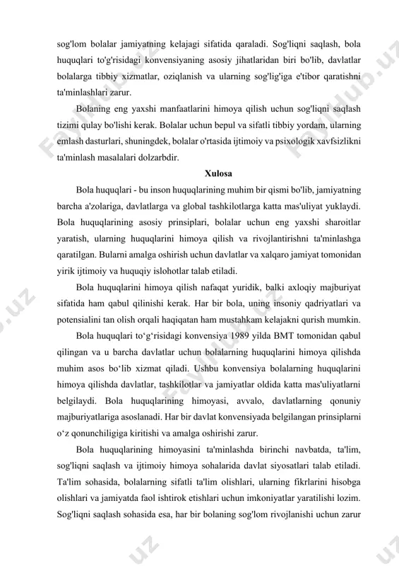 y himoya sohalarida davlat siyosatlari talab etiladi. ta'lim sohasida, bolalarning sifatli ta'lim olishlari, ularning fikrlarini hisobga olishlari va jamiyatda faol ishtirok etishlari uchun imkoniyatlar yaratilishi lozim. sog'liqni saqlash sohasida esa, har bir bolaning sog'lom rivojlanishi uchun zarur sharoitlarni ta'minlash, qiyinchiliklarga duch kelayotgan bolalar uchun maxsus dasturlar ishlab chiqish muhimdir. bola huquqlarining amalga oshirilishi jarayonida davlatlar o‘rtasida hamkorlik va tajriba almashish juda muhimdir. xalqaro tashkilotlar, jumladan, bmt, unicef va boshqa nodavlat tashkilotlari bolalar huquqlarining himoyasi bo‘yicha ko‘plab dasturlarni amalga oshirib, davlatlarga yordam beradilar. ushbu tashkilotlar bolalarning huquqlarini himoya qilish uchun zarur bo‘lgan statistik ma'lumotlar, tahlillar va tavsiyalar bilan ta'minlaydilar. bola huquqlarining himoyasini amalga oshirishda jamiyatning roli ham juda katta. ota-onalar, o'qituvchilar, ijtimoiy ishchilar va boshqa mutaxassislar bolalarning huquqlarini tushunishlari va ularni himoya qilish uchun harakat qilishlari lozim. jamiyatda bolalarning huquqlari to‘g‘risida ma'lumot tarqatish, ularning savodxonligini oshirish va ijtimoiy muammolarga e'tibor qaratish zarur. bola huquqlari himoyasi jarayonida muhim masalalardan biri – bolalarni …