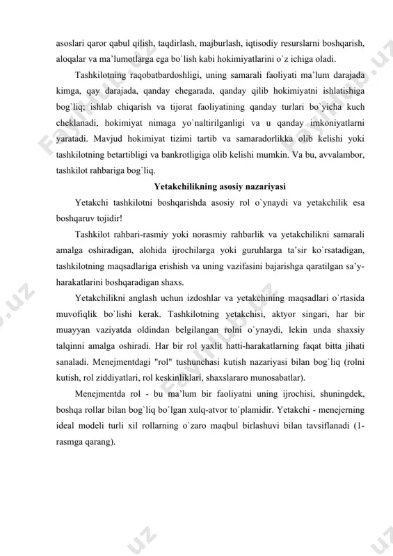 uhim talqinlarini aniqlash uchun uchta yondashuvni qo`lladilar, buning asosida quyidagi yetakchilik nazariyalari ishlab chiqildi: 1. shaxsiy fazilatlar nuqtai nazaridan "buyuk insonlar nazariyasi" deb nomlangan yondashuv; 2. xulq-atvor yondashuvi - yetakchilik hatti-harakati tushunchasi; 3. vaziyatli yondashuv. yetakchi, odatda, juda ko`p turli xil holatlarga duch keladi, ular muayyan rolni o`ynashlari kerak, ba’zida birdaniga bir nechta, ammo ko`pincha bitta aniq rol ustunlik qiladi. yetakchi tashkilotning maqsadlari integratsiyasini maksimal darajada amalga oshiradi. yetakchilikning asosiy nazariyalari rollarni muvaffaqiyatli bajarish uchun quyidagi shartlarni ajratib turadi: · barcha rollarni o`zaro bog`liq va dinamik ravishda bajarish kerak; · faoliyatning rol tuzilmasi aniq bo`lmasligi kerak: rollarning bir-biridan ajralmas va birdamlikka egaligi; · rollarning har biri rivojlanishda, doimiy ravishda o`zgarib turadigan va dinamik ravishda yaxshilanishi kerak. tashkilotning muvaffaqiyatli faoliyatini ta’minlash uchun rahbarning maqomi va uning o`zini tutish uslubi, shaxsiyati, ma’lumoti, tajribasi, obro`si, o`ziga xos sharoitlari, mavjud manbalari, ishonchli, ishonarliligi, mas’uliyatli va uyushgan bo`lish qobiliyati bilan belgilanadi (ko`plab olimlar, masalan, r. …