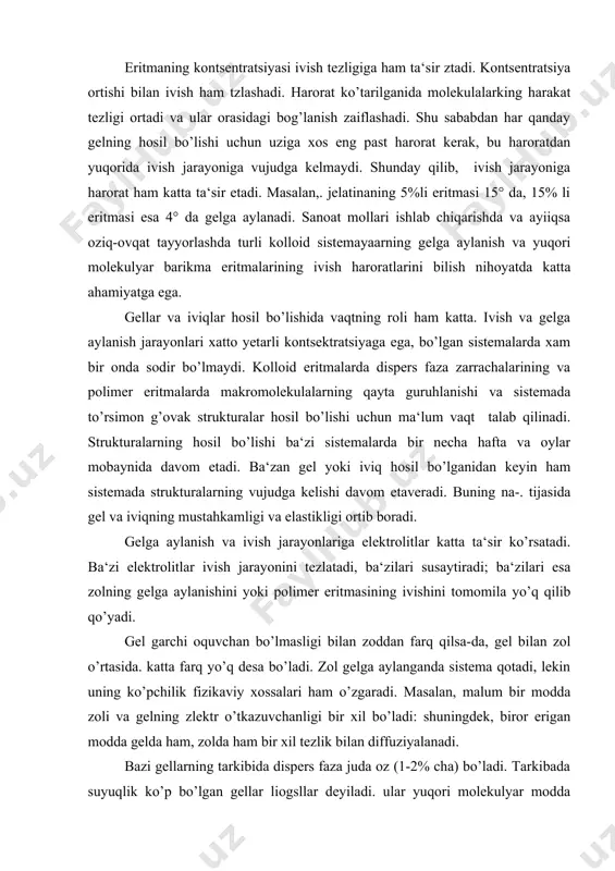 lan zol o’rtasida. katta farq yo’q desa bo’ladi. zol gelga aylanganda sistema qotadi, lekin uning ko’pchilik fizikaviy xossalari ham o’zgaradi. masalan, malum bir modda zoli va gelning zlektr o’tkazuvchanligi bir xil bo’ladi: shuningdek, biror erigan modda gelda ham, zolda ham bir xil tezlik bilan diffuziyalanadi. bazi gellarning tarkibida dispers faza juda oz (1-2% cha) bo’ladi. tarkibada suyuqlik ko’p bo’lgan gellar liogsllar deyiladi. ular yuqori molekulyar modda zritmalarining ivishidan hosil bo’ladi. bular qatoriga kisel, qatiq va boshqalar kiradi. quruq holatda olingan yuqori polimer moddalar ham gellar qatoriga kiradi va tarkibida suyuqlik juda oz bo’ladi, bular qatoriga duradgorlk yelimi, kraxmal, kauchuk va boshqalar kirady. tarkibida suyuqlik oz bo’ladigan quruq gellar kserogellar deyiladi. un, qurigan yelim, chaqmoqtosh va boshqa moddalar kserogellar qatoriga kiradi. ko’pincha koagulyatsiya yoki «tuzlanish» hodisalari natijasida ham gellar hosil bo’ladi. ana shu tarzda hosil bo’lgan koagellar deyiladi. agar kserogol suyuqlikka solinsa, bu modda suyuqlikni yutib, o’z hajmini oshira boradi, ya‘ni …