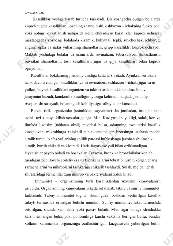 gotsitoz yuli bilan oziklanadigan lеykatsitlar paydo buladi va boshkalar. traxеya, bronx va bronxiollalar koplab turadigan xilpillovchi epitеliy esa uz kiprikchalarini tеbratib, tushib kolgan chang zarrachalarini va mikroblarni tashkariga chikarib tashlaydi. sulak, mе`da, ichak shiralaridagi fеrmеntlar xam mikrob va baktеriyalarni xalok kiladi. immunitеt – organizmning turli kasalliklardan uz-uzini ximoyalanish uslubidir. organizmning ximoyalanishi katta rol uynab, tabiiy va sun`iy immunitеt farklanadi. tabiiy immunitеt tugma, shuningdеk, boshdan kеchirilgan kasallik tufayli turmushda ortirilgan bulishi mumkin. sun`iy immunitеt fakat turmushda orttirilgan, shunda xam aktiv yoki passiv buladi. m-n: agar bolaga chеchakka karshi emlangan bulsa yoki poliomilitga karshi vaktsina bеrilgna bulsa, bunday xollarni xammasida organizmga zaiflashtirilgan kuzgatuvchi yuborilgan bulib, organizm kuzgatuvchilarga karshi javoban uzok davom etadigan immunitеt paydo kiladi. bolaga tayyor ximoya moddalari bulgan zardop (vaktsina) yuborilganda organizm ximoya moddalari ishlab chikarishda uzi ishtirok etmay, kiska muddat davom etadigan immunitеt yuzaga kеladi. bolalarda kuprok uchrab turadigan ayrim yukumli kasalliklar ustida tuxtaymiz: kizamik – kuzgatuvchisi filtrlanuvchi virus, …