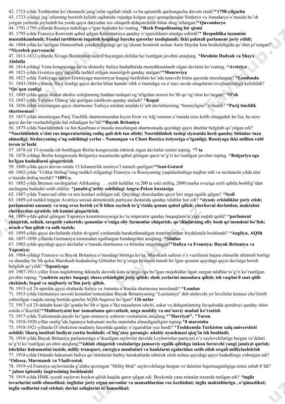 (2), “sindikat” (3) atamalarining qaysi tillardan olinganligini aniqlang. *(1)-yunon; (2)- italyan; (3)-yunon; 16. “musulmonlarning e’tiqodini tuzatuvchi” degan yuksak sharafga sazovor bo’lgan buyuk alloma ismini aniqlang. *abu mansur al-moturidiy 17. “o’zbekiston respublikasining milliy valyutasini muomalaga kiritish to’g’risida”gi prezident farmoni qachon qabul qilingan? *1994-yil 16-iyunda 18. “o’zbeksanoat” davlat assotsiatsiyasi hindistonning qaysi firmasi bilan yiliga 4000 tonna ip-kalava ishlab chiqaradigan korxona qurgan?* “xabar group” 19. “oy fazolarining tengligi haqida risola” asari bilan astronomiya ilmi rivojiga hissa qo’shgan olimni toping*mahmud ibn ahmad faroziy 20. “papalarning avinon tutquni” davri nechanchi yillarni o’z ichiga oladi? *1309-1377-yillar 21. “risolai aziza” asarining muallifini aniqlang*so’fi olloyor 22. “rus haqiqati” deb atalgan konstitutsiya loyihasini kim yaratgan edi? *p.pestel 23. “san’at va sanoatni rivojlantirish” jamiyati qaysi yilda yigiruv mashinasini ixtiro qilgan kishiga katta mukofot va’da qilgan edi? *1761-yil 24. “shahanshohbank“ ochish to’g’risidagi shartnomaga ko’ra bank qanday huquqlarni olganligini toping. *qog’oz pullar chiqarish; mamlakat yer osti boyliklaridan erkin foydalanish; 25. “shimoliy germaniya …