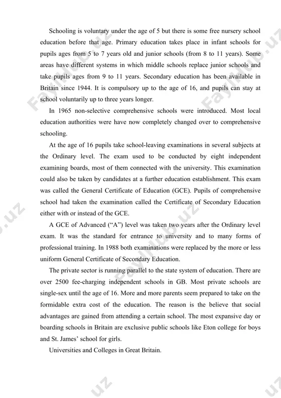 ). some areas have different systems in which middle schools replace junior schools and take pupils ages from 9 to 11 years. secondary education has been available in britain since 1944. it is compulsory up to the age of 16, and pupils can stay at school voluntarily up to three years longer. in 1965 non-selective comprehensive schools were introduced. most local education authorities were have now completely changed over to comprehensive schooling. at the age of 16 pupils take school-leaving examinations in several subjects at the ordinary level. the exam used to be conducted by eight independent examining boards, most of them connected with the university. this examination could also be taken by candidates at a further education establishment. this exam was called the general certificate of education (gce). pupils of comprehensive school had taken the examination called the certificate of secondary education either with or instead of the gce. …
