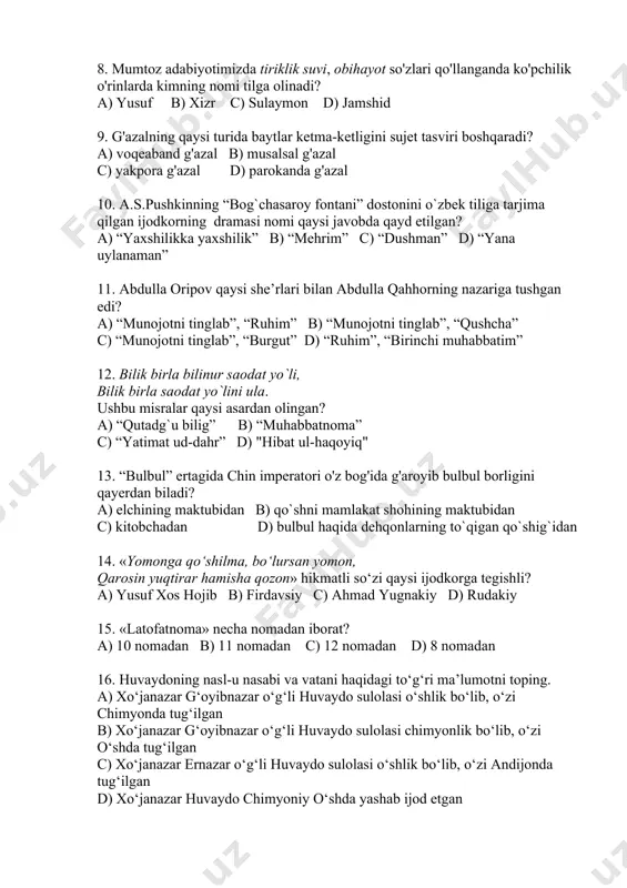 tiliga tarjima qilgan ijodkorning dramasi nomi qaysi javobda qayd etilgan? a) “yaxshilikka yaxshilik” b) “mehrim” c) “dushman” d) “yana uylanaman” 11. abdulla oripov qaysi she’rlari bilan abdulla qahhorning nazariga tushgan edi? a) “munojotni tinglab”, “ruhim” b) “munojotni tinglab”, “qushcha” c) “munojotni tinglab”, “burgut” d) “ruhim”, “birinchi muhabbatim” 12. bilik birla bilinur saodat yo`li, bilik birla saodat yo`lini ula. ushbu misralar qaysi asardan olingan? a) “qutadg`u bilig” b) “muhabbatnoma” c) “yatimat ud-dahr” d) "hibat ul-haqoyiq" 13. “bulbul” ertagida chin imperatori o'z bog'ida g'aroyib bulbul borligini qayerdan biladi? a) elchining maktubidan b) qo`shni mamlakat shohining maktubidan c) kitobchadan d) bulbul haqida dehqonlarning to`qigan qo`shig`idan 14. «yomonga qo‘shilma, bo‘lursan yomon, qarosin yuqtirar hamisha qozon» hikmatli so‘zi qaysi ijodkorga tegishli? a) yusuf xos hojib b) firdavsiy c) ahmad yugnakiy d) rudakiy 15. «latofatnoma» necha nomadan iborat? a) 10 nomadan b) 11 nomadan c) 12 nomadan d) 8 nomadan 16. huvaydoning nasl-u nasabi va vatani …