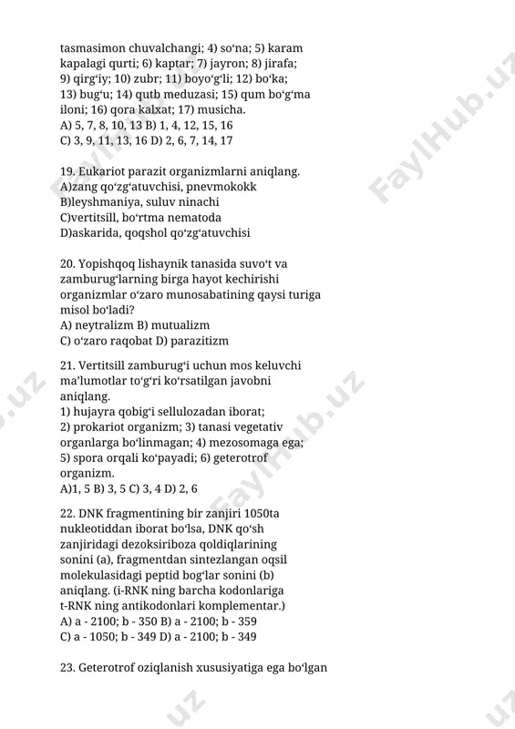 irqquloqlar; 1) sporofill; 2) poya; 3) barg; 4) ildiz tizimi; 5) urug‘kurtak; 6) arxegoniy; 7) murtak xalta; 8) chang donasi; 9) o‘tkazuvchi nay; 10) sorus. a) a - 2; b - 8; c - 5; d - 6; e - 10 b) a - 2; b - 7; c - 4; d - 5; e - 1 c) a - 3; b - 4; c - 5; d - 9; e - 6 d) a - 8; b - 3; c - 9; d - 7; e - 2 26. hayotning molekula (a) va organizm (b) tuzilish darajasiga mos keladigan ma’lumotlar to‘g‘ri ko‘rsatilgan javobni aniqlang. 1) jigar qurtining sista hosil qilishi; 2) glikolipidlar uglevod va lipidning birikishidan hosil bo‘lishi; 3) gidraning kurtaklanishi; 4) aminokislotalardan gemoglobin hosil bo‘lishi; 5) uglerodning davriy aylanishi. a) a - 2; b - 5 b) a - 5; b - 3 c) a - 1; b …