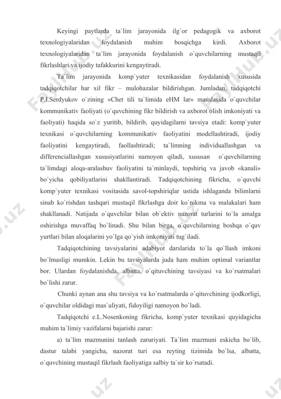 o`la qo`llash imkoni bo`lmasligi mumkin. lekin bu tavsiyalarda juda ham muhim optimal variantlar bor. ulardan foydalanishda, albatta, o`qituvchining tavsiyasi va ko`rsatmalari bo`lishi zarur. chunki aynan ana shu tavsiya va ko`rsatmalarda o`qituvchining ijodkorligi, o`quvchilar oldidagi mas`uliyati, fidoyiligi namoyon bo`ladi. tadqiqotchi e.l.nosenkoning fikricha, komp`yuter texnikasi quyidagicha muhim ta`limiy vazifalarni bajarishi zarur: a) ta`lim mazmunini tanlash zaruriyati. ta`lim mazmuni eskicha bo`lib, dastur talabi yangicha, nazorat turi esa reyting tizimida bo`lsa, albatta, o`quvchining mustaqil fikrlash faoliyatiga salbiy ta`sir ko`rsatadi. tadqiqotchining muammoga ob`ektiv yondoshishi shundan iboratki, o`quvchi ta`lim jarayonidagi didaktik masalalarni eskicha qolipda emas, yangicha metod va uslublarda bajaradi; b) o`qituvchining savol-topshiriqlariga og`zaki yoki yozma javob bermaydi, didaktik manba (darslik)dagi materialni ko`r-ko`rona yodlamaydi, balki komp`yuter texnikasi uchun tuzilgan maxsus dasturlar asosida o`zlashtiradi. adabiyot darsligidagi savol-topshiriqlar komp`yuter xotirasiga kiritilgach, o`quvchi «ha» yoki «yo`q» javobini bermaydi. aksincha informatika va matematika darslarida olgan bilimlaridan ijodiy foydalanib, muayyan dasturlar asosida berilgan topshiriqlarni bajaradi. dasturlar bilan ishlash yuzasidan o`quvchining o`z …