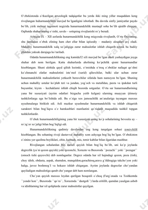 ti uning ko`p sohalarining bevosita uy – ro`zg`or xo`jaligi bilan bog`liqligi edi. hunarmandchilikning qadimiy davrlardan eng keng tarqalgan sohasi temirchilik hisoblangan. bu sohaning rivoji dastavval mahalliy xom ashyoga bog`liq bo`lgan. o`zbekiston o`zinins yer qazilma boyliklari, oltin, kumush, mis, temir kabilar bilan ilgaridan mashhur. rivojlangan sohalardan biri metall quyish bilan bog`liq bo`lib, uni ko`p joylarda degrezlik (ya`ni qozon quyish) yoki qozonchi, xorazm va buxoroda ``pozachi`` yoki ``pozagar`` (omoch tishi quyuvchi) deb nomlaganlar. degrez odatda har xil hajmdagi qozon, poza (tish), choy idish, obdasta, aspak, shamdon, manqaldon,qorachiroq,arava g`ildiragiga takcho`yon yoki halqa, juvoz boshmog`i va hokazo ishlab chiqargan. ayrim joylarda degrezlar cho`yandan quyiladigan mahsulotiga qarab cho`yangar deb ham nomlangan. cho`yan quyish maxsus loydan qurilgan bosqonli o`choq (farg`onada va toshkentda ``yondo`kon``, buxoroda ``qo`ra``, xorazmda ``dastgoh``) larda eritilib, qumdan yasalgan asbob va idishlarning har xil qoliplarda zarur mahsulotlar quyilgan. xix asr o`rtalarigacha degrezchilar xom ashyoni mahalliy konlardan olgan, rus mustamlakachiligi davrida rossiyadan keltirilgan temir – …