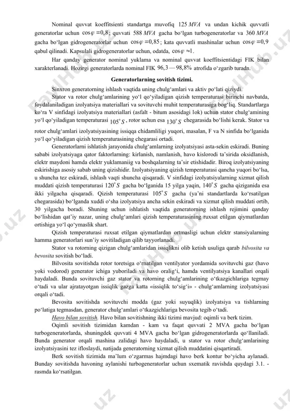 va montaj qilishni yengillashtiradi. keyingi yillarda vali gorizontal joylashgan, kapsulli generator deb ataluvchi generatorlar ishlatila boshlangan. bunday generatorlar tashqi qismini turbina orqali keladigan suv yuvib o‘tadigan suv o‘tmaydigan qobiq (kapsula) ga joylanadi. kapsulali generatorlar bir necha o‘nlab megavolt-amper quvvatga mo‘ljallab tayyorlanadi. bular ayon qutbli nisbatan sekin yurar hisoblanadi. elektr stansiyalarida ishlatiladigan sinxron generatorlarning boshqa tiplari ichida ichki yonuv dizel motorlari bilan biriktiriladigan dizel-generatorlarni aytib o‘tish lozim. bular ayon qutbli vali gorizontal joylashgan mashinalardir. porshenli mashina singari dizel ham notekis burovchi momentga ega bo‘lganligi uchun dizel-generator maxovik bilan ta’minlanadi yoki uning rotori aylanma momenti katta qilib tayyorlanadi generatorlarning nominal parametrlari. generatorlarni ishlab chiqaruvchi zavod uni ma’lum ruxsat etilgan uzoq muddatli ish rejimiga mo‘ljallaydi va bu rejim nominal rejim deb ataladi. bu ish rejimi generatornang nominal ma’lumotlari degan nom bilan yuritiladigan va uning yorlig‘ida hamda mashina pasportida ko‘rsatiladigan parametrlar bilan xarakterlanadi. generatorning nominal kuchlanishi-nominal rejimda stator chulg‘amining liniya (fazalararo) kuchlanishidir. normal sovitish …