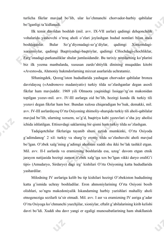 ni aytish mumkinki, o’rta osiyoda g’adimdanog’ 2 xil: turkiy va sharg’iy eroniy tilda so’zlashuvchi aholi mavjud bo’lgan. o’zbek xalg’ining g’adimgi aholisini xuddi shu ikki bo’lak tashkil etgan. mil. avv. ii-i asrlarda va eramizning boshlarida esa, uzog’ davom etgan etnik jarayon natijasida hozirgi zamon o’zbek xalg’iga xos bo’lgan «ikki daryo oralig’i tipi» (amudaryo, sirdaryo) dagi irg’ kishilari o’rta osiyoning katta hududlarida yashardilar. milodning iv asrlariga kelib bu tip kishilari hozirgi o’zbekiston hududining katta g’ismida uchray boshladilar. eron ahmoniylarining o’rta osiyoni bosib olishlari, so’ngra makedoniyalik iskandarning harbiy yurishlari mahalliy aholi etnogeneziga sezilarli ta’sir etmadi. mil. avv. i asr va eramizning iv asriga g’adar o’rta osiyoga ko’chmanchi yuechjilar, xioniylar, eftalit g’abilalarining kirib kelishi davri bo’ldi. xuddi shu davr yangi er egaligi munosabatlarining ham shakllanish davri bo’ldi. yug’oridagi g’abilalar turkiy tildagi g’abilalar bo’lib, ularning kirib kelishi turkiylashuv jarayonini yanada kuchaytirdi. vi-viii asrlardagi etnik-madaniy jarayonlar xususida eramizning 551 yilida oltoyda yangi davlat – turk xog’onligi …
