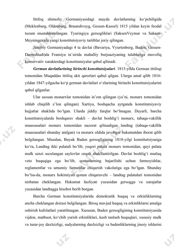 armonlar chiqarish vakolatiga ega bo‘lgan. shunday bo‘lsa-da, monarx hokimiyati qonun chiqaruvchi – landtag palatalari tomonidan nisbatan cheklangan. hukumat faoliyati yuzasidan gersogga va xarajatlar yuzasidan landtagga hisobot berib borgan. barcha german konstitutsiyalarida demokratik huquq va erkinliklarning ancha cheklangan doirasi belgilangan. biroq mavjud huquq va erkinliklarni amalga oshirish kafolatlari yaratilmagan. xususan, baden gersogligining konstitutsiyasida vijdon, matbuot, ko‘chib yurish erkinliklari, kasb tanlash huquqlari, xususiy mulk va turar-joy daxlsizligi, sudyalarning daxlsizligi va badenliklarning jinoiy ishlarini oddiy sudlarda ko‘rilishini talab qilish huquqi, o‘zboshimchalik bilan qamoqqa olishlarning taqiqlanganligi e’lon qilingan. 1848-yilgi inqilob va uning german konstitutsiyashunosligi rivojlanishi. 1848-yil boshlariga kelib germaniyada tashqi va ichki omillar ta’sirida ishchilar va dehqonlar harakati ko‘rinishidagi inqilobiy vaziyat yuzaga keladi. inqilob hukumatlar oldiga demokratik islohotlar o‘tkazishni talab qiladi. fransiyaga chegaradosh g‘arbiy va janubiyg‘arbiy yerlarda liberal (liberal – keyinchalik davlat va ijtimoiy tuzumni o‘zgarmasdan qolishini istaydi) burjuaziya g‘alaba qiladi. burjua demokratik harakat ko‘p german davlatlarini qamrab oladi va bir qancha demokratik tadbirlar …
