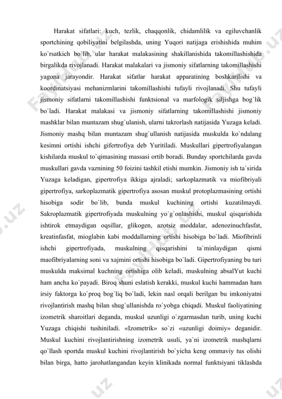 sobiga bo`ladi. gipertrofiyaning bu turi muskulda maksimal kuchning ortishiga olib keladi, muskulning absalyut kuchi ham ancha ko`payadi. biroq shuni eslatish kerakki, muskul kuchi hammadan ham irsiy faktorga ko`proq bog`liq bo`ladi, lekin nasl orqali berilgan bu imkoniyatni rivojlantirish mashq bilan shug`ullanishda ro`yobga chiqadi. muskul faoliyatining izometrik sharoitlari deganda, muskul uzunligi o`zgarmasdan turib, uning kuchi yuzaga chiqishi tushiniladi. «izometrik» so`zi «uzunligi doimiy» deganidir. muskul kuchini rivojlantirishning izometrik usuli, ya`ni izometrik mashqlarni qo`llash sportda muskul kuchini rivojlantirish bo`yicha keng ommaviy tus olishi bilan birga, hatto jarohatlangandan keyin klinikada normal funktsiyani tiklashda ham kuchli vosita sifatida qo`llaniladi. muskullarning izometrik rejimdagi ishida harakatning faqat qo`llanayotgan mashqqa tegishli yo`nalishi bo`yicha kuch ortishi kuzatiladi. bu rejimda mashq qilish orqali erishilgan kuch dinamik tusdagi ishda deyarli bilinmaydi. izometrik mashqlar bilan shug`ullanishning afzalligi shundaki, ayrim muskul guruhlariga shiddatli mahalliy ta`sir berish imkoniyati vujudga keladi, mahalliy statik kuchlanishlarda sport tehnikasi asosiy elementlarining kinestetik sezgilari eng ko`p yuzaga keladi, bu hol …